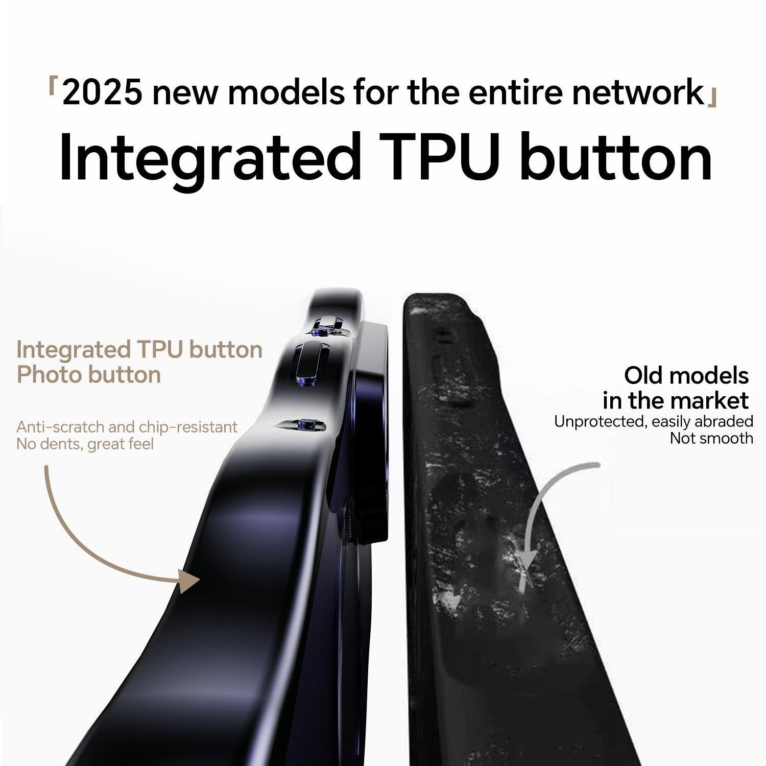 2025 new models for the entire network  
Integrated TPU button

Integrated TPU button  
Photo button  
Anti-scratch and chip-resistant  
No dents, great feel

Old models in the market  
Unprotected, easily abraded  
Not smooth