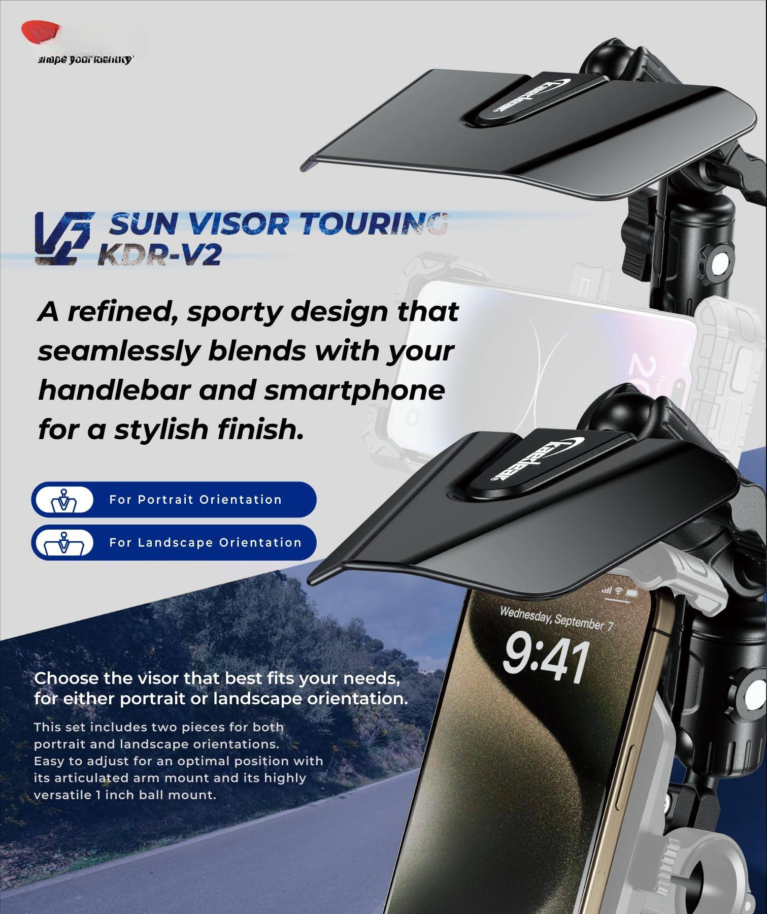Sure, here is the corrected and grouped text from the image:

---

**SUN VISOR TOURING**  
**KDR-V2**

A refined, sporty design that seamlessly blends with your handlebar and smartphone for a stylish finish.

- For Portrait Orientation
- For Landscape Orientation

Choose the visor that best fits your needs, for either portrait or landscape orientation. This set includes two pieces for both portrait and landscape orientations. Easy to adjust for an optimal position with its articulated arm mount and its highly versatile 1 inch ball mount.

---

**Wednesday, September 7**  
**9:41**