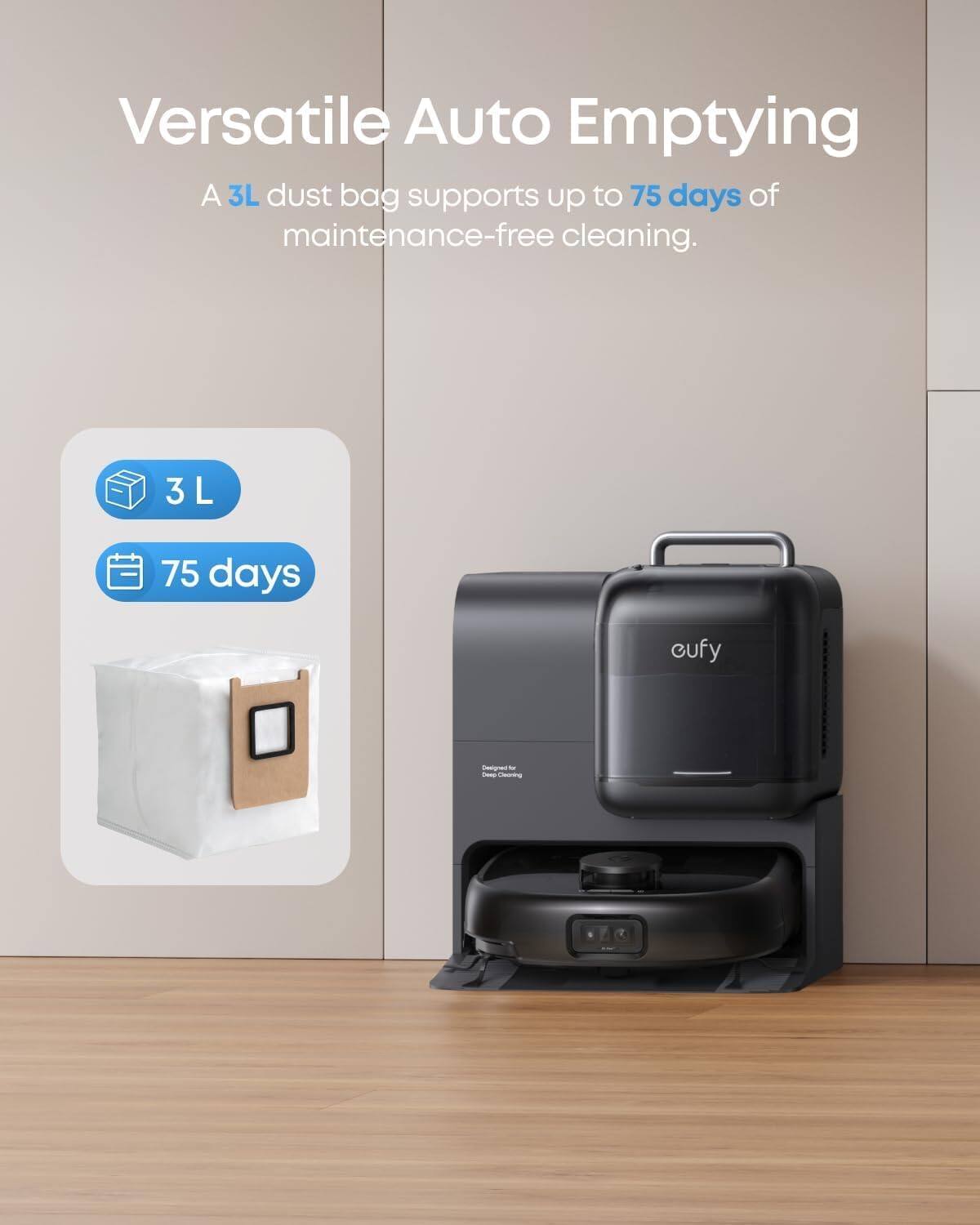 Versatile Auto Emptying  
A 3L dust bag supports up to 75 days of maintenance-free cleaning.  
3 L  
75 days