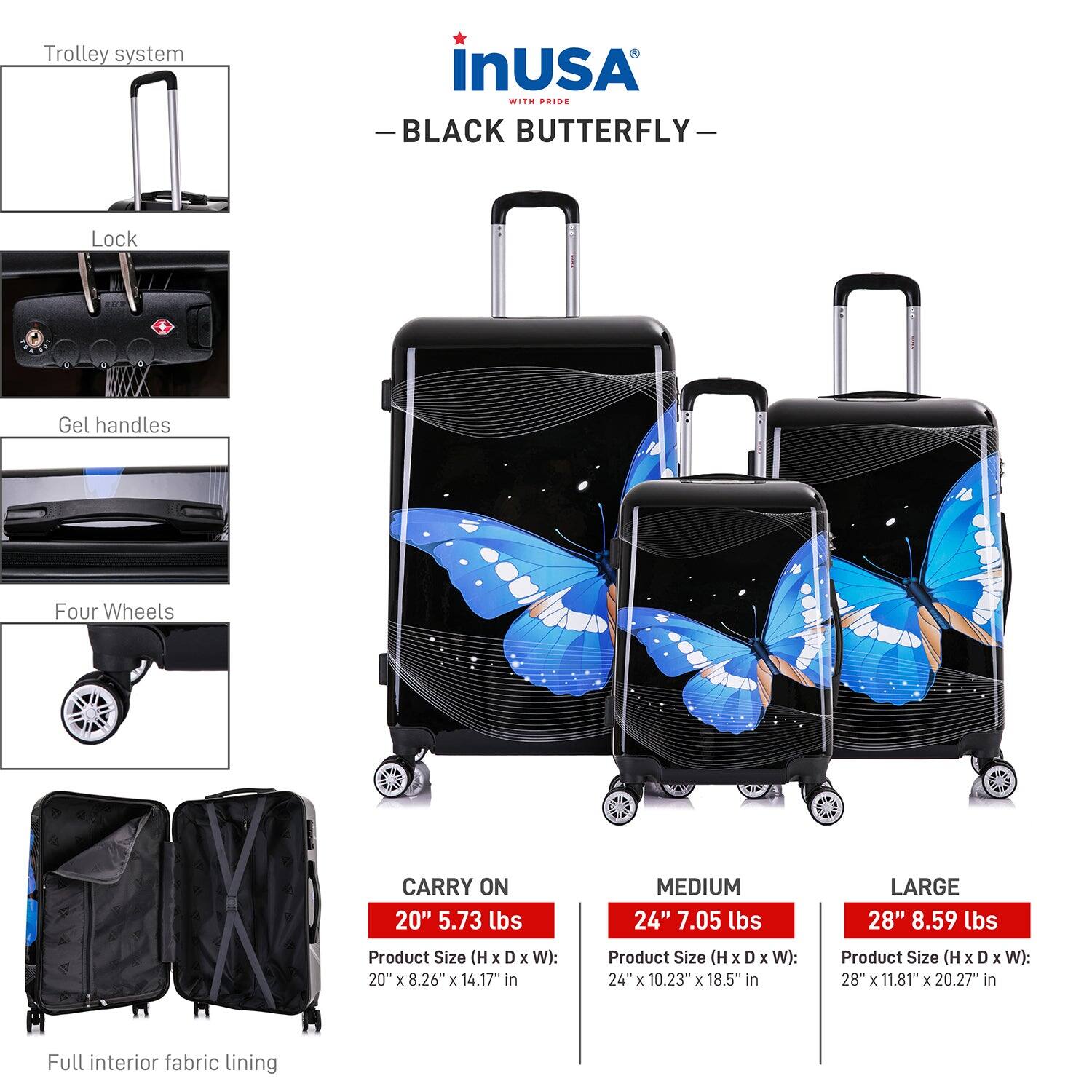 **Trolley System in USA**

- **BLACK BUTTERFLY**

  - **Lock**
  - **Gel Handles**
  - **Four Wheels**
  - **Full Interior Fabric Lining**

**Product Sizes:**

- **CARRY ON**
  - 20" x 8.26" x 14.17" in
  - 5.73 lbs

- **MEDIUM**
  - 24" x 10.23" x 18.5" in
  - 7.05 lbs

- **LARGE**
  - 28" x 11.81" x 20.27" in
  - 8.59 lbs