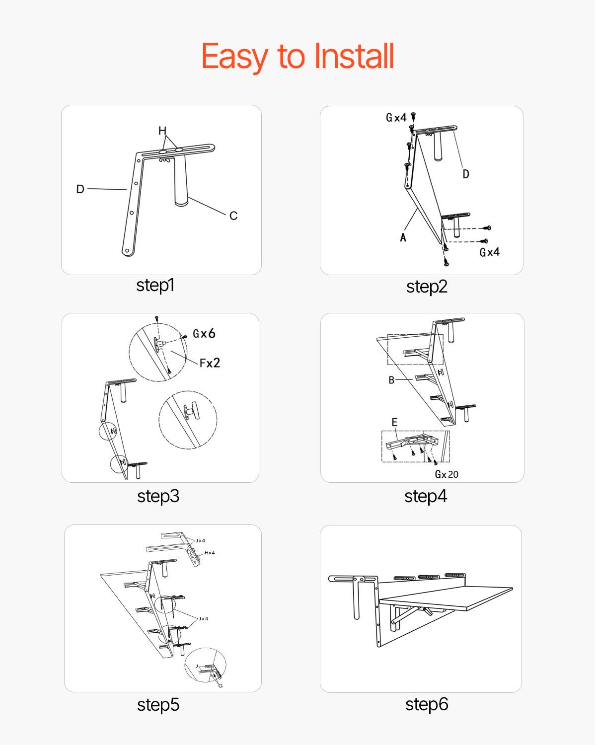 Easy to Install

step1  
H  
D  
C  

step2  
Gx4  
D  
A  
Gx4  

step3  
Gx6  
Fx2  

step4  
Gx20  
B  
E  

step5  
Gx4  
Hx4  
Jx4  

step6