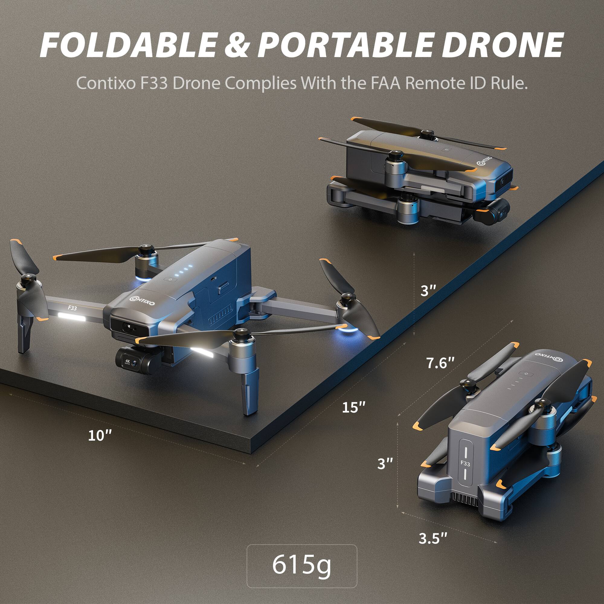 FOLDABLE & PORTABLE DRONE  
Contixo F33 Drone Complies With the FAA Remote ID Rule.  

- 15"  
- 10"  
- 7.6"  
- 3"  
- 3.5"  

615g