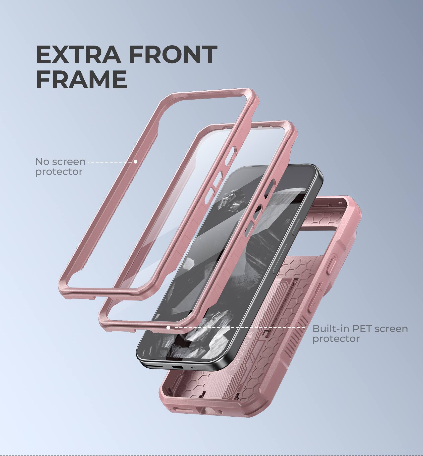 EXTRA FRONT FRAME
No screen protector
Built-in PET screen protector
DEXNOR