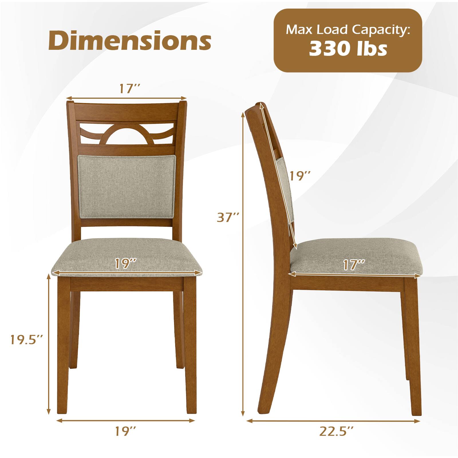 Dimensions:  
- Height: 37"  
- Width: 19"  
- Depth: 19.5"  
- Seat Height: 19"  
- Seat Depth: 19"  
- Back Height: 17"  
- Armrest Height: 19"  
- Armrest Width: 17"  
- Overall Width: 22.5"  

Max Load Capacity: 330 lbs
