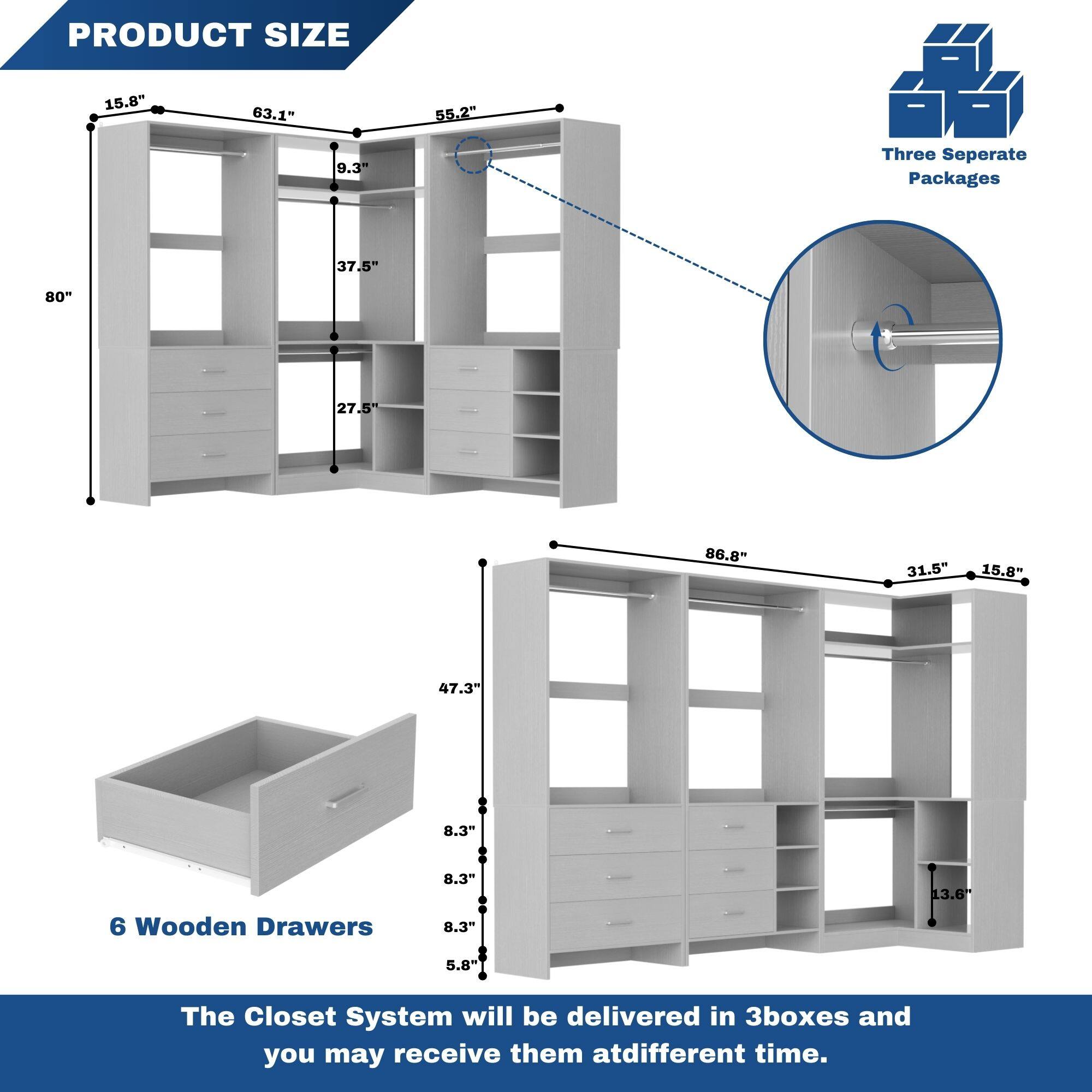 PRODUCT SIZE  
15.8" 63.1" 55.2" 9.3"  
37.5" 80" 27.5" 86.8" 31.5" 15.8" 47.3" 8.3" 8.3" 13.6"  
6 Wooden Drawers 8.3" 5.8"  

Three Separate Packages  

The Closet System will be delivered in 3 boxes and you may receive them at different times.