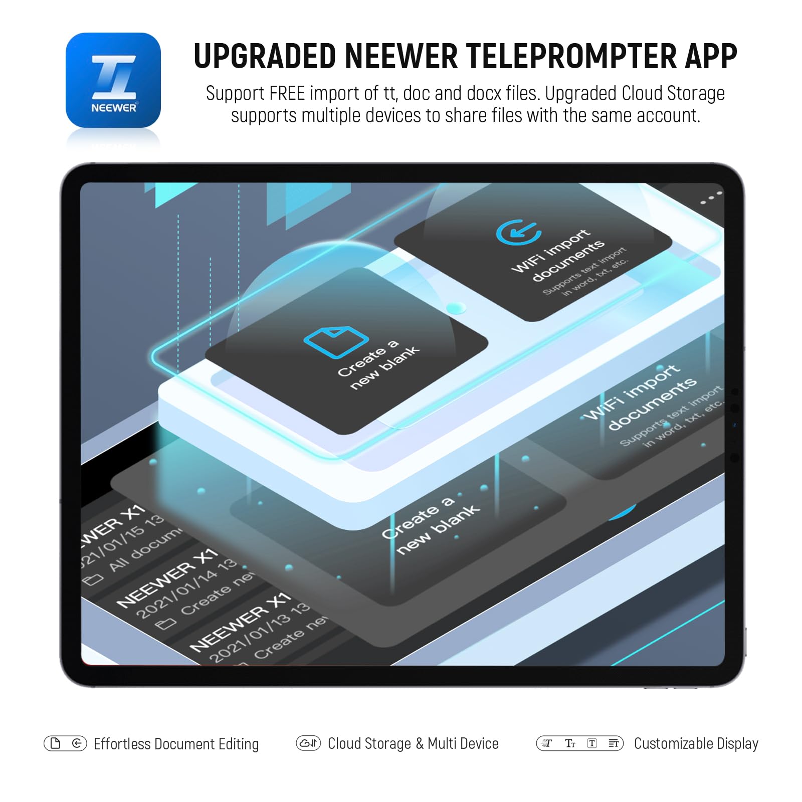 UPGRADED NEENER TELEPROMPTER APP

Support FREE import of tt, doc and docx files. Upgraded Cloud Storage supports multiple devices to share files with the same account.

- WiFi Import
  - Supports in word, txt, etc.
  - Create a new blank document

- Effortless Document Editing
- Cloud Storage & Multi Device
- Customizable Display