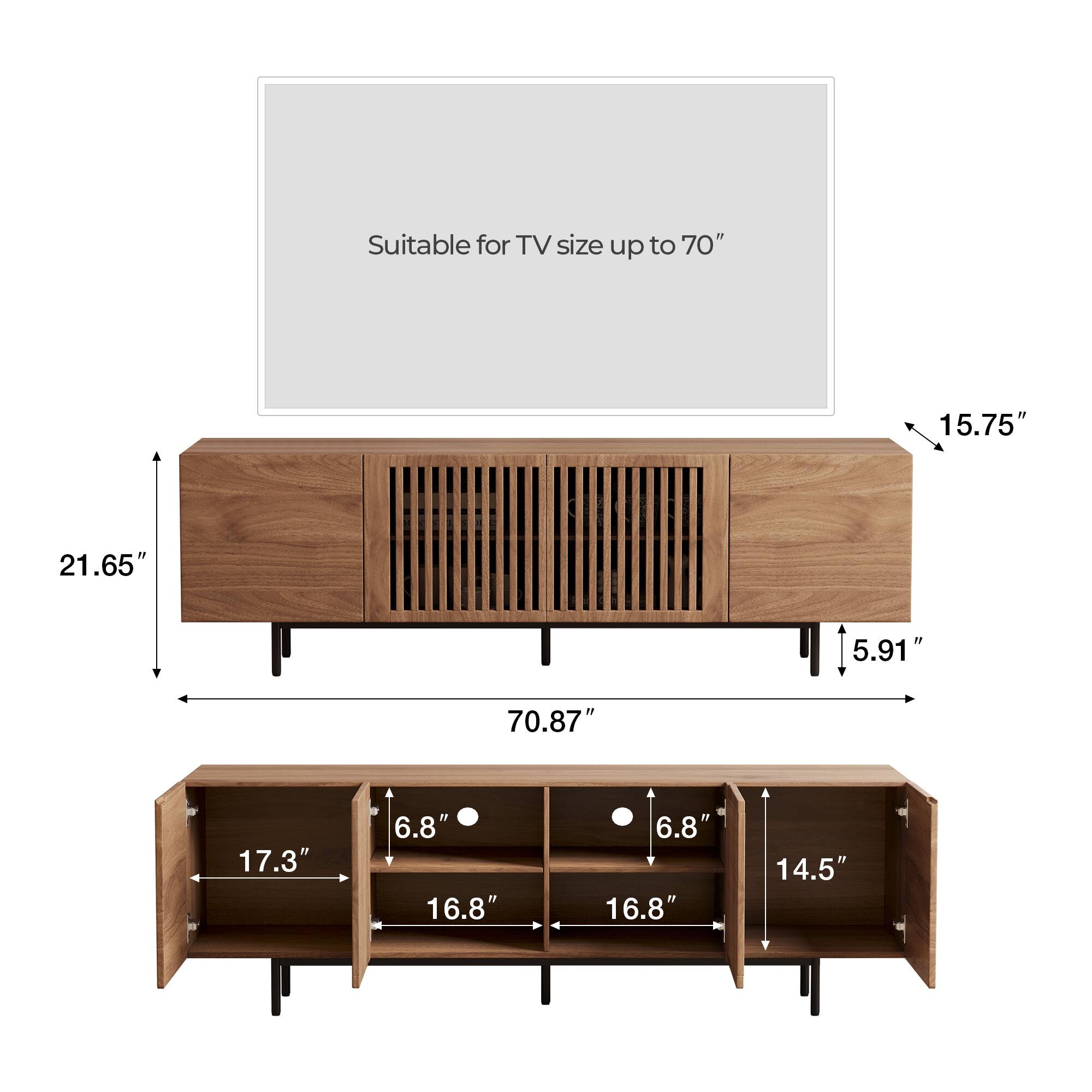 Suitable for TV size up to 70"

- Width: 70.87"
- Height: 21.65"
- Depth: 5.91"
- Top shelf depth: 15.75"
- Bottom shelf depth: 17.3"
- Bottom shelf height: 6.8"
- Bottom shelf width: 16.8"
- Bottom shelf height: 6.8"
- Bottom shelf width: 16.8"
- Bottom shelf height: 14.5"