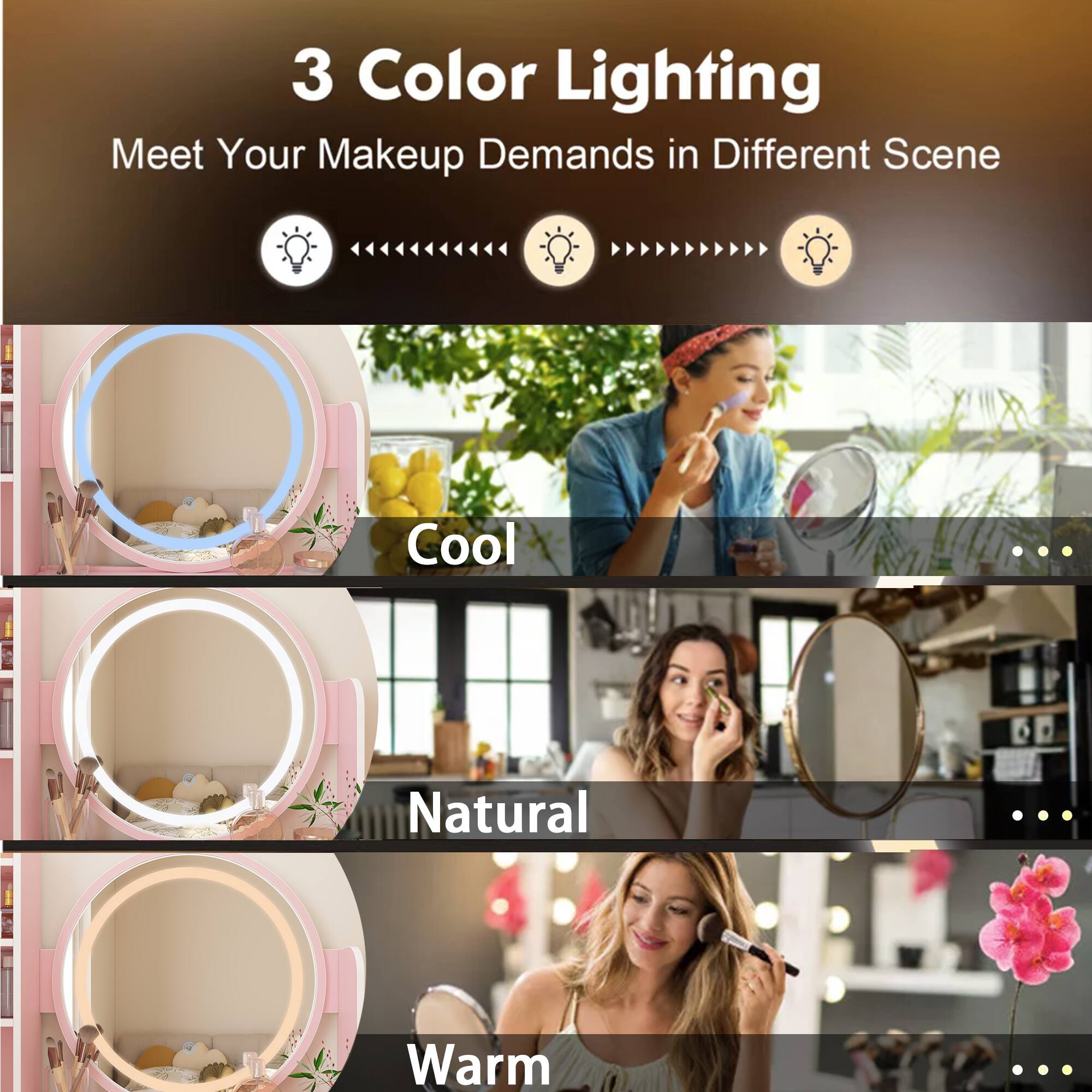 3 Color Lighting

Meet Your Makeup Demands in Different Scenes

Cool ... Natural ... Warm ...