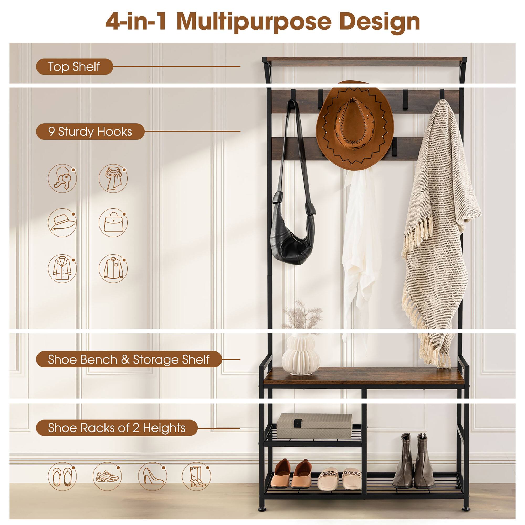 4-in-1 Multipurpose Design

- Top Shelf
- 9 Sturdy Hooks
- Shoe Bench & Storage Shelf
- Shoe Racks of 2 Heights