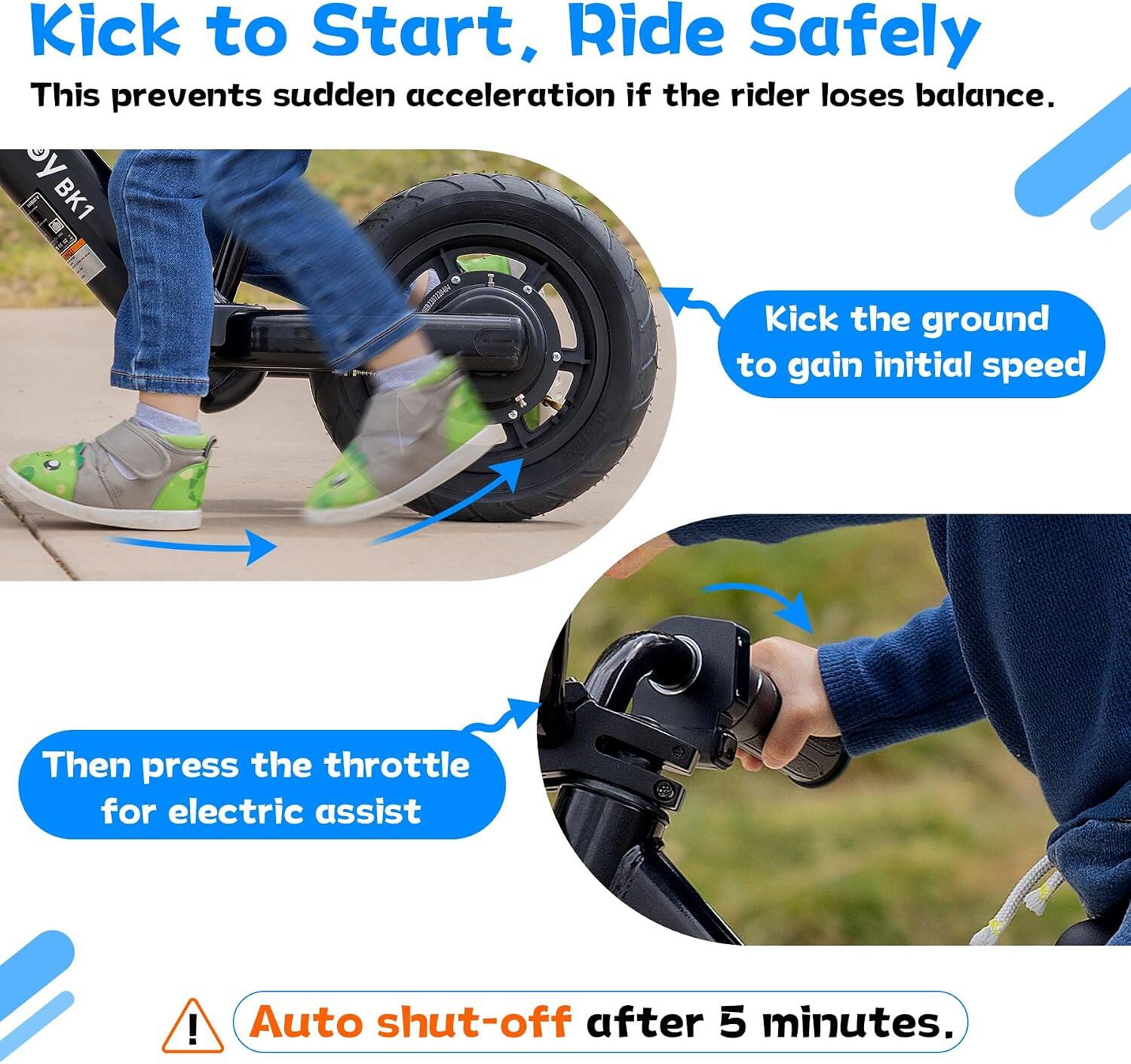 Kick to Start, Ride Safely  
This prevents sudden acceleration if the rider loses balance.  

Kick the ground to gain initial speed  

Then press the throttle for electric assist  

Auto shut-off after 5 minutes.