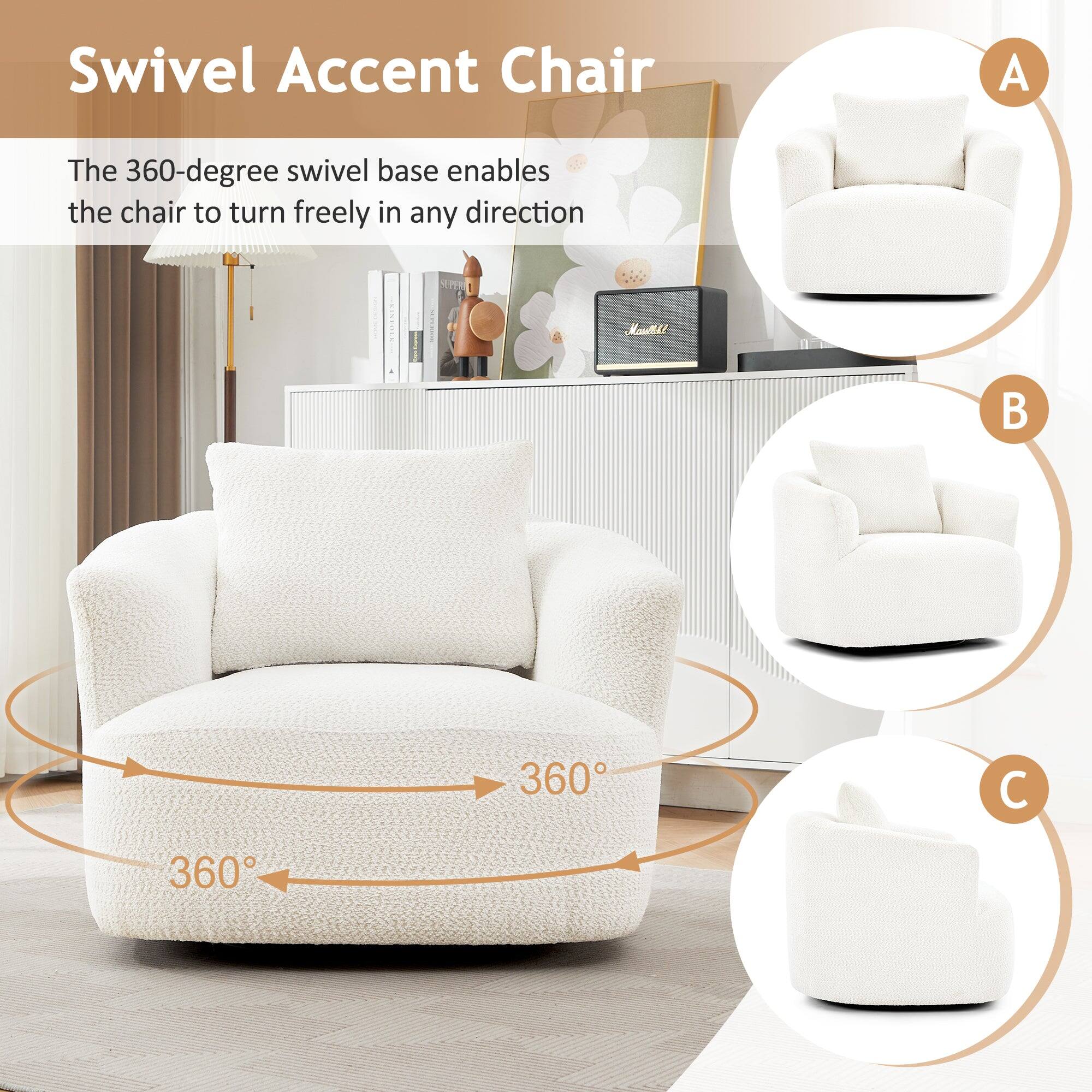 Swivel Accent Chair

The 360-degree swivel base enables the chair to turn freely in any direction.

A: The 360-degree swivel base enables the chair to turn freely in any direction.

B: 360°

C: 360°