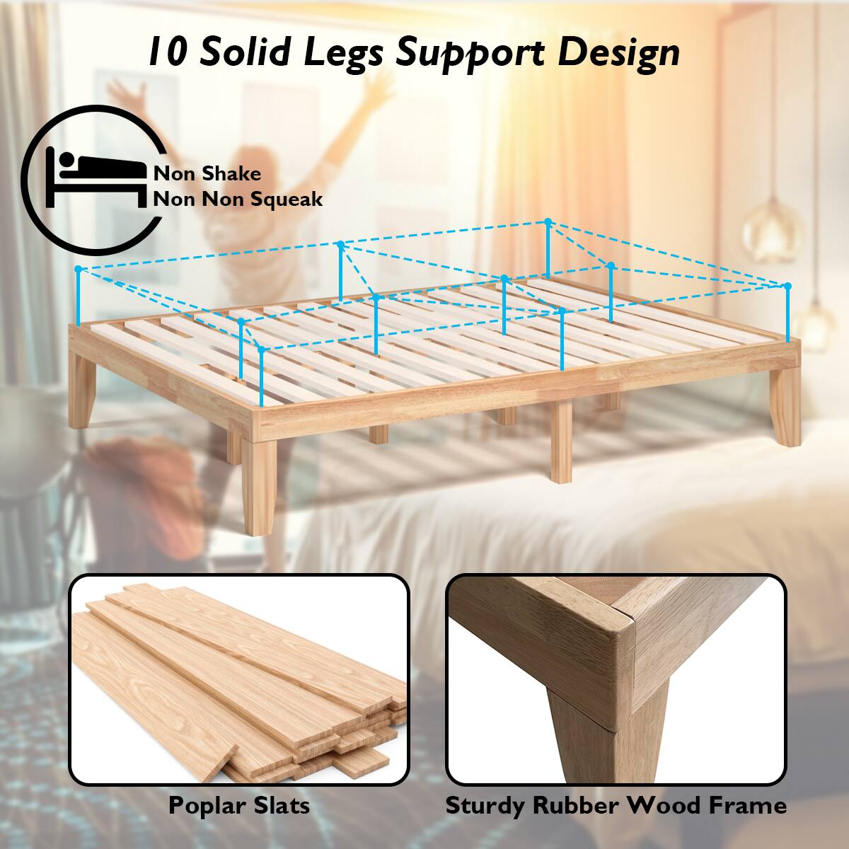 10 Solid Legs Support Design

Non Shake  
Non Squeak

Poplar Slats

Sturdy Rubber Wood Frame