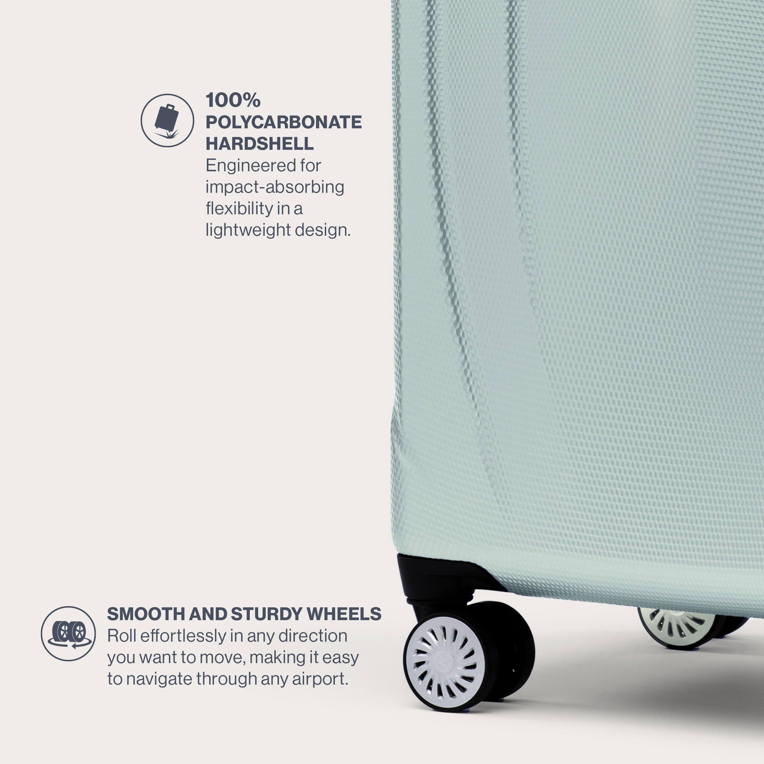 100% POLYCARBONATE HARDSHELL  
Engineered for impact-absorbing flexibility in a lightweight design.  

SMOOTH AND STURDY WHEELS  
Roll effortlessly in any direction you want to move, making it easy to navigate through any airport.