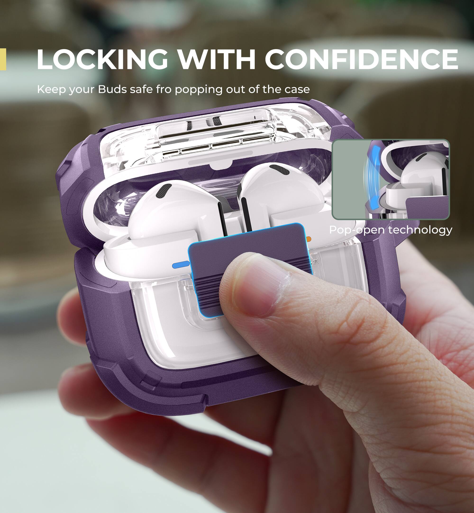 LOCKING WITH CONFIDENCE  
Keep your Buds safe from popping out of the case  
Pop-open technology