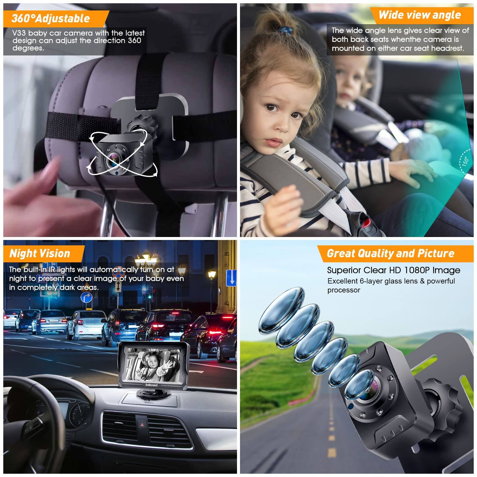 360° Adjustable  
V33 baby car camera with the latest design can adjust the direction 360 degrees.

Wide view angle  
The wide angle lens gives clear view of both back seats when the camera is mounted on either car seat headrest.

Night Vision  
The built-in IR lights will automatically turn on at night to present a clear image of your baby even in completely dark areas.

Great Quality and Picture  
Superior Clear HD 1080P Image  
Excellent 6-layer glass lens & powerful processor