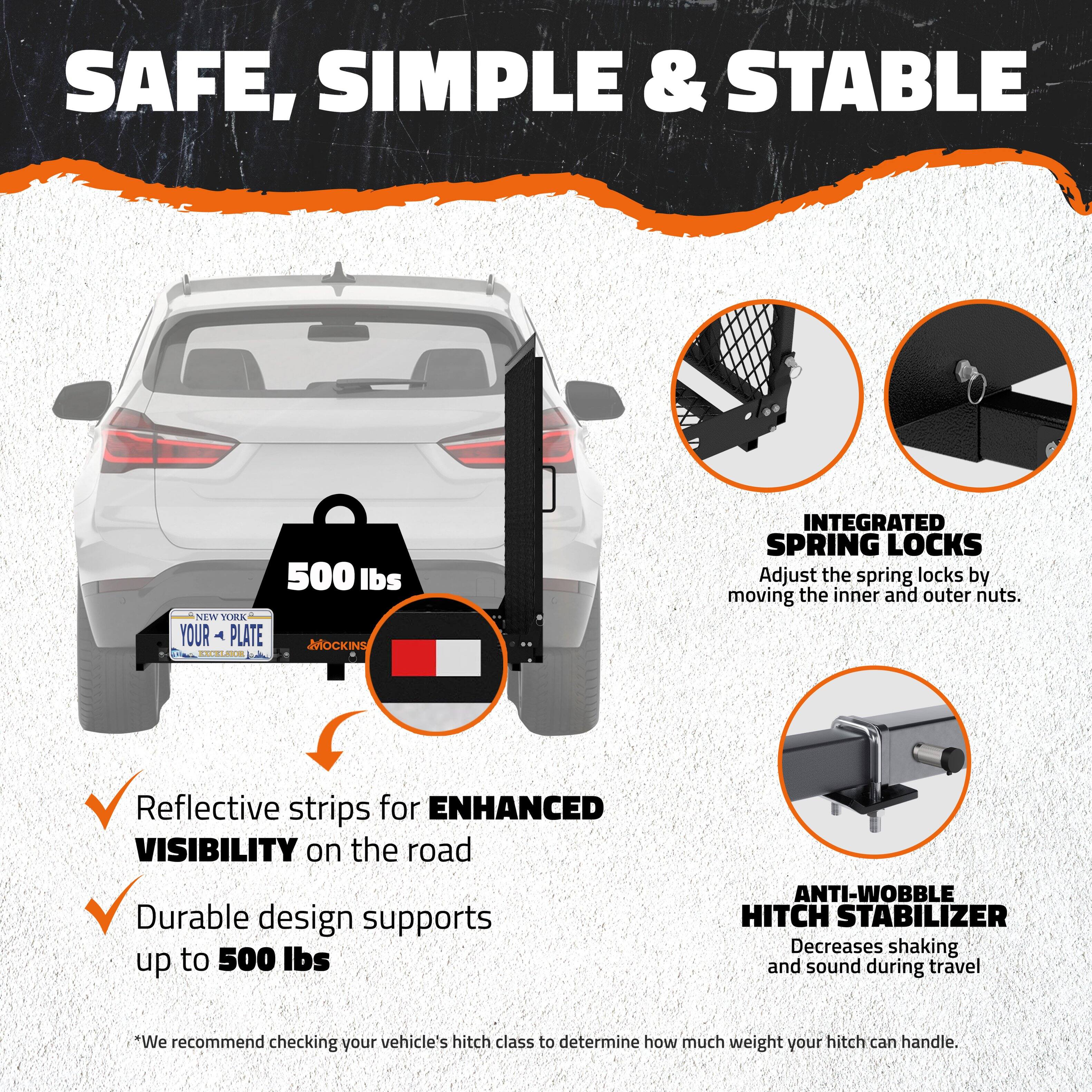 **SAFE, SIMPLE & STABLE**

- **500 lbs**  
  - Reflective strips for **ENHANCED VISIBILITY** on the road  
  - Durable design supports up to **500 lbs**

- **INTEGRATED SPRING LOCKS**  
  - Adjust the spring locks by moving the inner and outer nuts.

- **ANTI-WOBBLE HITCH STABILIZER**  
  - Decreases shaking and sound during travel

*We recommend checking your vehicle's hitch class to determine how much weight your hitch can handle.*