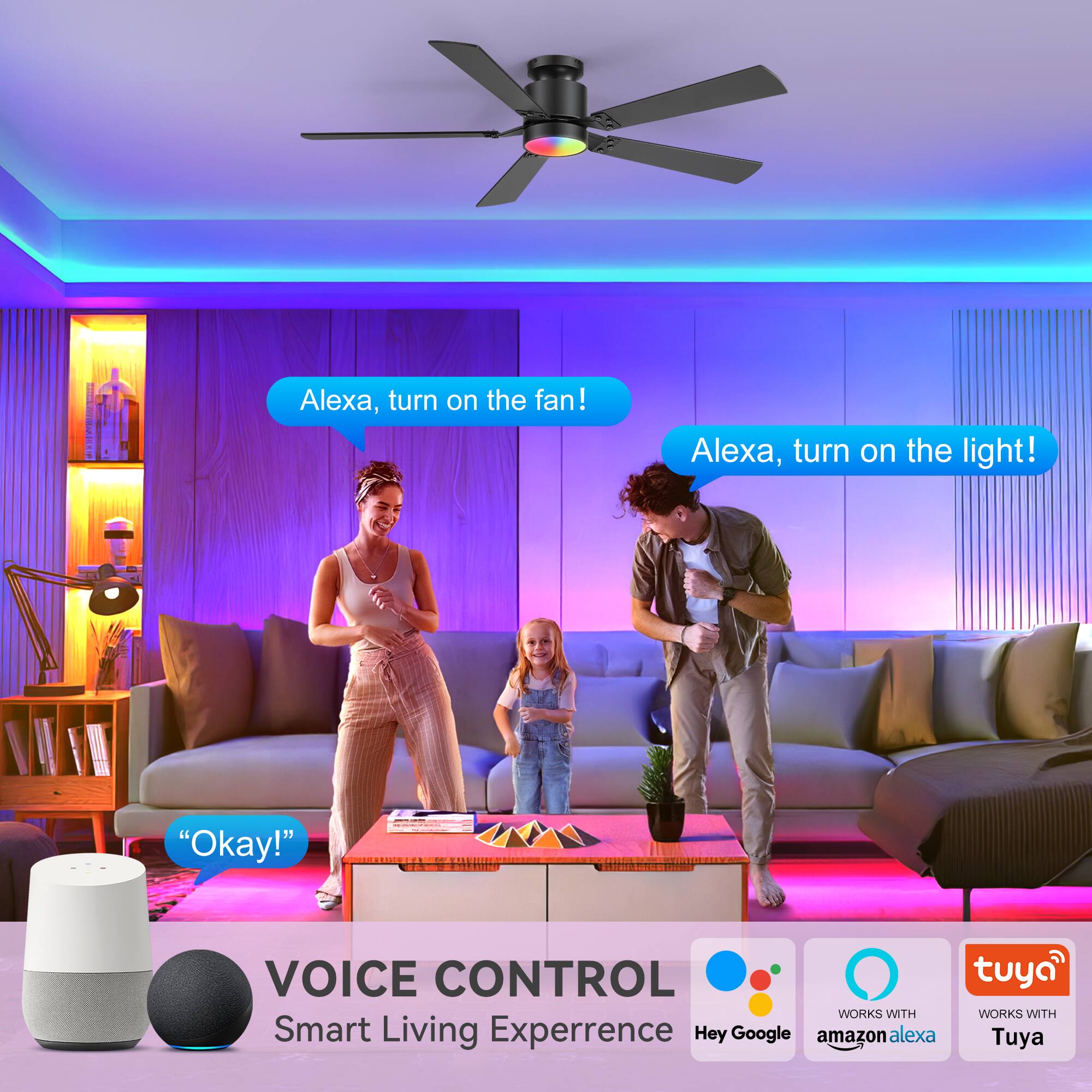 Alexa, turn on the fan!  
Alexa, turn on the light!  
"Okay!"  

VOICE CONTROL  
Smart Living Experience  

WORKS WITH  
Hey Google  
amazon alexa  
Tuya