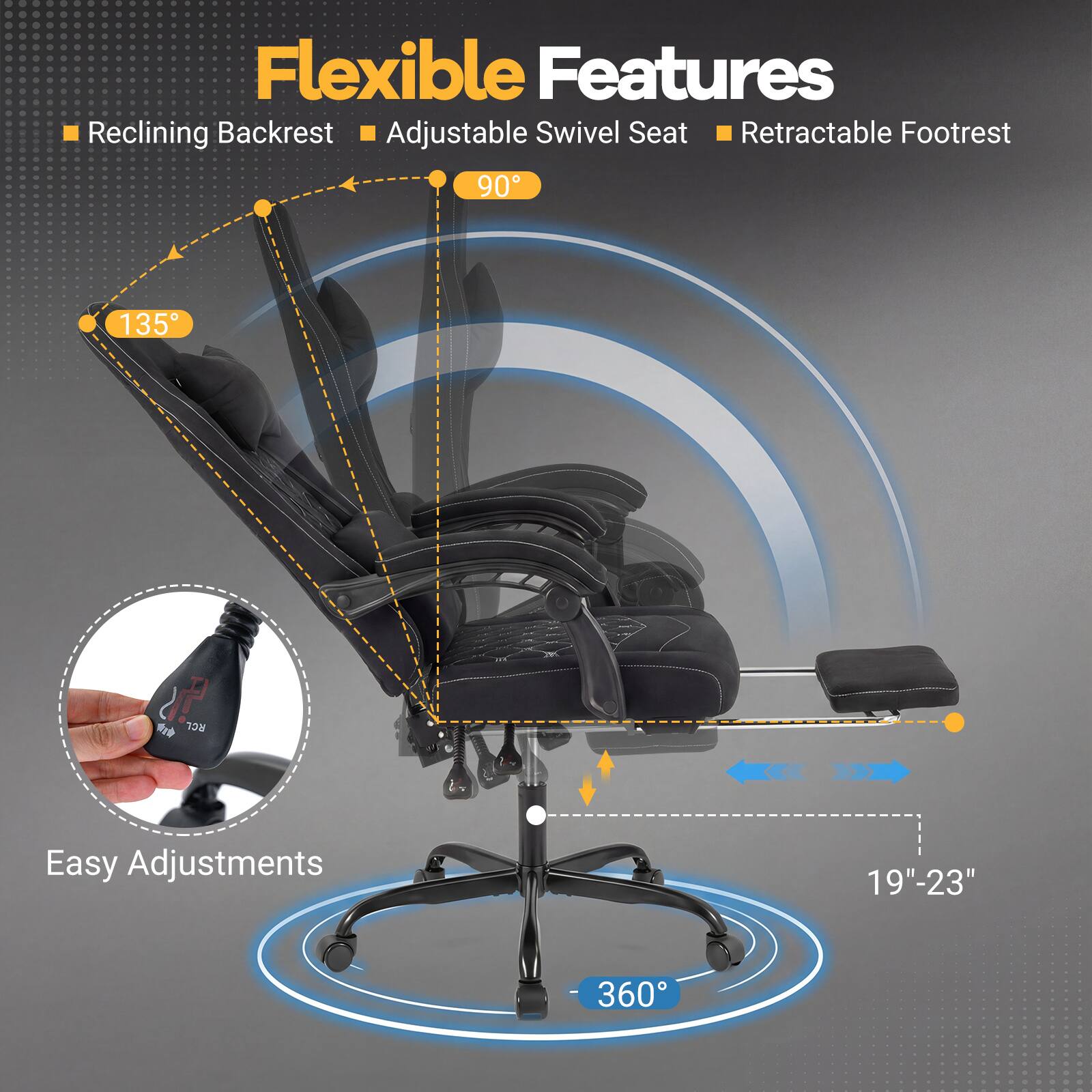Flexible Features  
- Reclining Backrest  
- Adjustable Swivel Seat  
- Retractable Footrest  

Easy Adjustments  
- 90°  
- 135°  
- 19"-23"  
- 360°