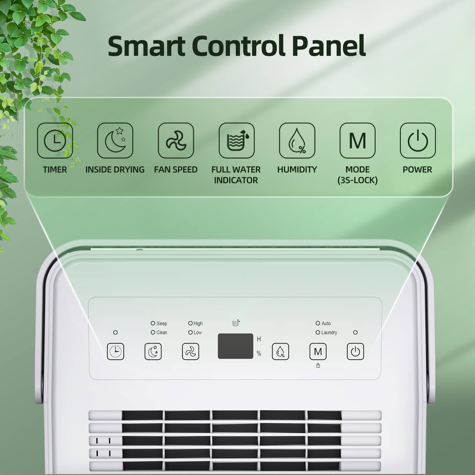 Smart Control Panel

- TIMER
- INSIDE DRYING
- FAN SPEED
- FULL WATER INDICATOR
- HUMIDITY
- MODE (3S-LOCK)
- POWER

Options:
- Sleep
- Clean
- High
- Low
- Auto
- Laundry

Indicators:
- H (Humidity)
- M (Mode)