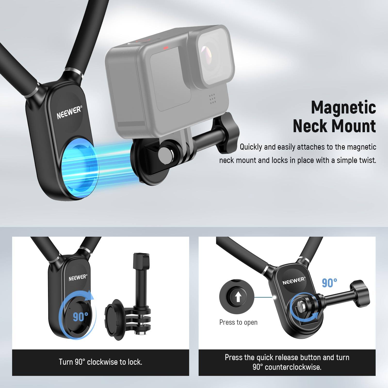 NEEWER Magnetic Neck Mount

Quickly and easily attaches to the magnetic neck mount and locks in place with a simple twist.

NEEWER 90°
Turn 90° clockwise to lock.

Press to open
Press the quick release button and turn 90° counterclockwise.