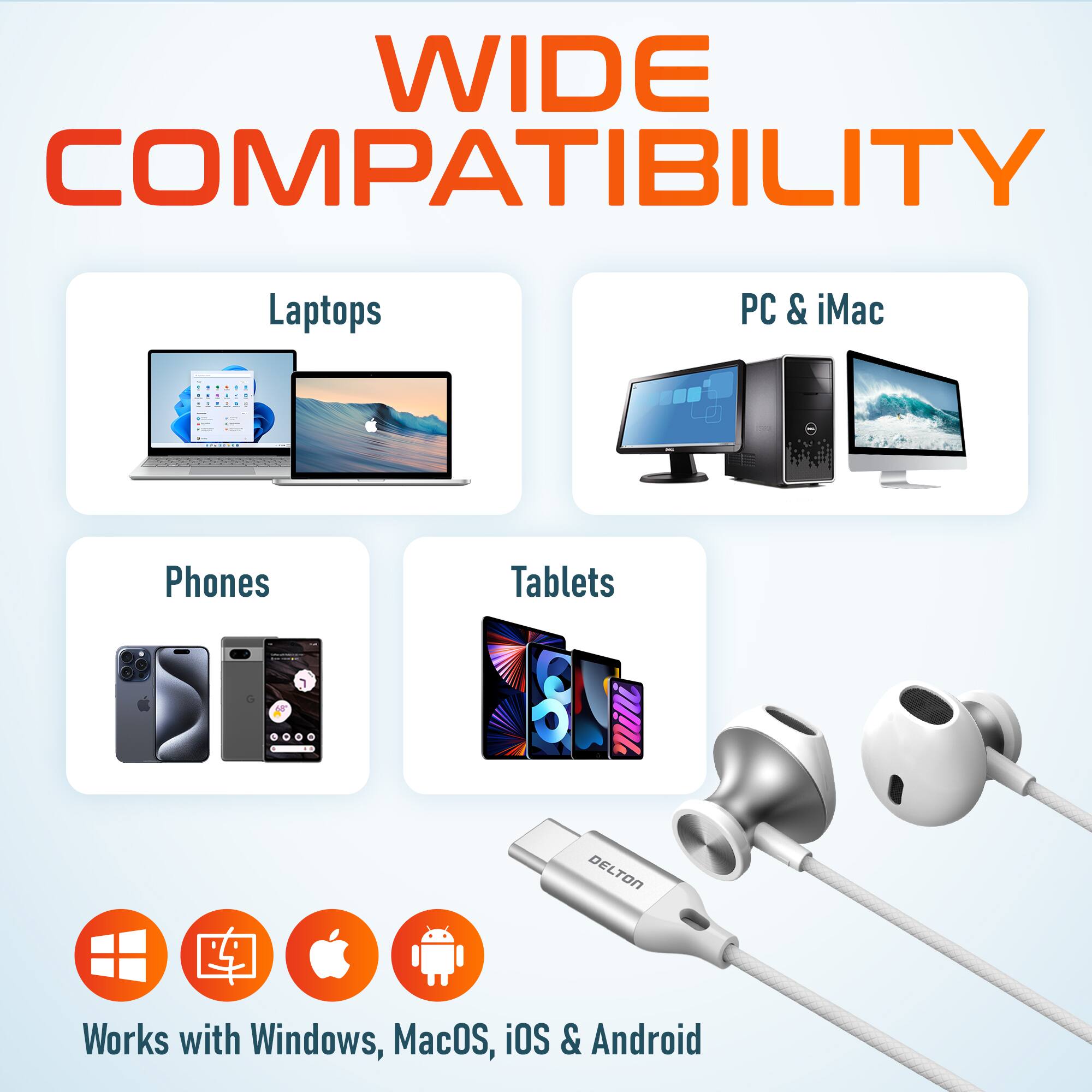 WIDE COMPATIBILITY  
Laptops PC & iMac - Phones Tablets .  
- DELTON Works with Windows, MacOS, iOS & Android