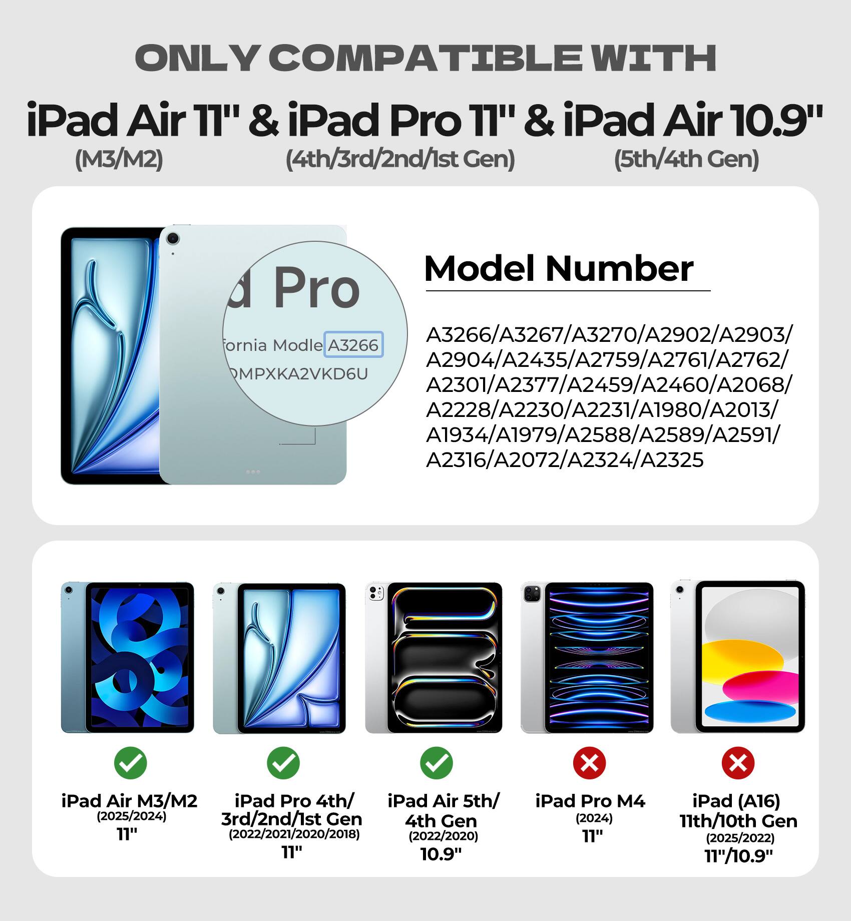 ONLY COMPATIBLE WITH iPad Air 11" & iPad Pro 11" & iPad Air 10.9" (M3/M2) (4th/3rd/2nd/1st Gen) (5th/4th Gen)

Model Number:
A3266/A3267/A3270/A2902/A2903/A2904/A2435/A2759/A2761/A2762/A2301/A2377/A2459/A2460/A2068/A2228/A2230/A2231/A1980/A2013/A1934/A1979/A2588/A2589/A2591/A2316/A2072/A2324/A2325

iPad Air M3/M2 (2025/2024) 11"
iPad Pro 4th/3rd/2nd/1st Gen 11" (2022/2021/2