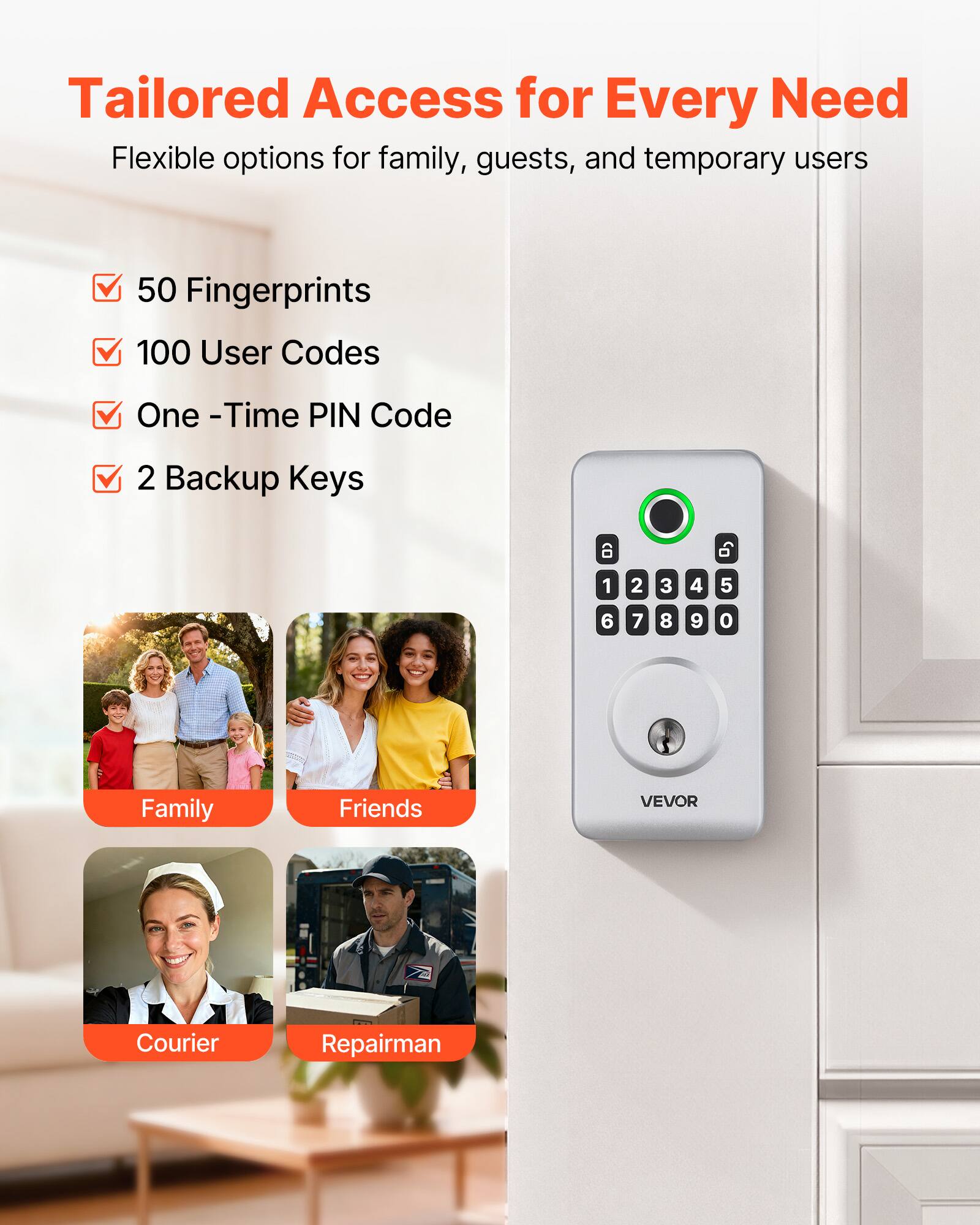 Tailored Access for Every Need  
Flexible options for family, guests, and temporary users  

- 50 Fingerprints  
- 100 User Codes  
- One-Time PIN Code  
- 2 Backup Keys  

Family  
Friends  
Courier  
Repairman