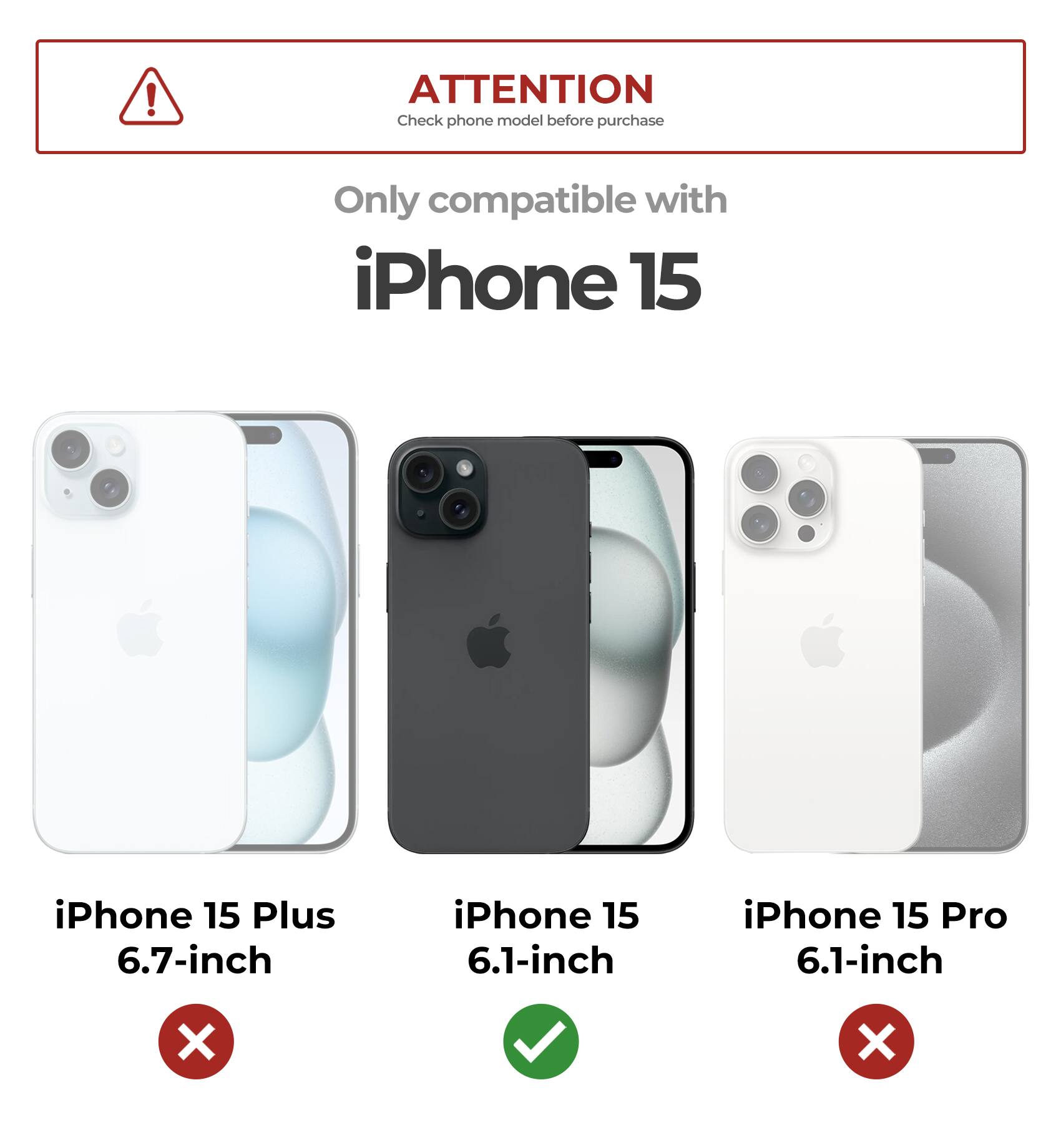 ATTENTION Check phone model before purchase Only compatible with iPhone 15 iPhone 15 Plus 6.7-inch iPhone 15 6.1-inch iPhone 15 Pro 6.1-inch X X