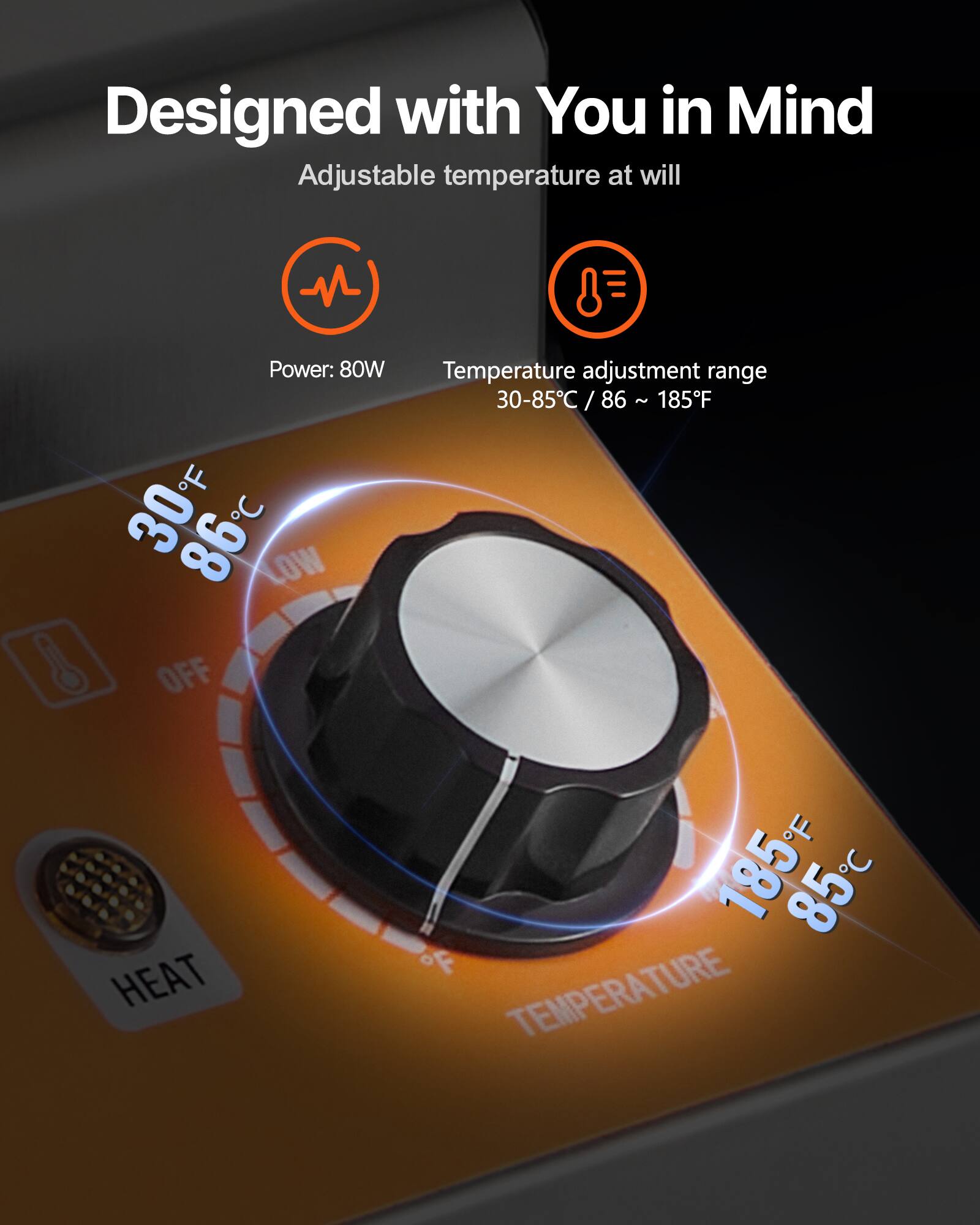 Designed with You in Mind  
Adjustable temperature at will  

Power: 80W  

Temperature adjustment range: 30-85°C / 86-185°F  

30°C / 86°F (LOW)  
185°C / 85°F (HEAT)