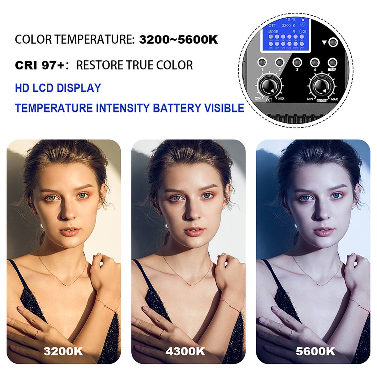 COLOR TEMPERATURE: 3200~5600K

CRI 97+: RESTORE TRUE COLOR

HD LCD DISPLAY

TEMPERATURE INTENSITY BATTERY VISIBLE

3200K 4300K 5600K