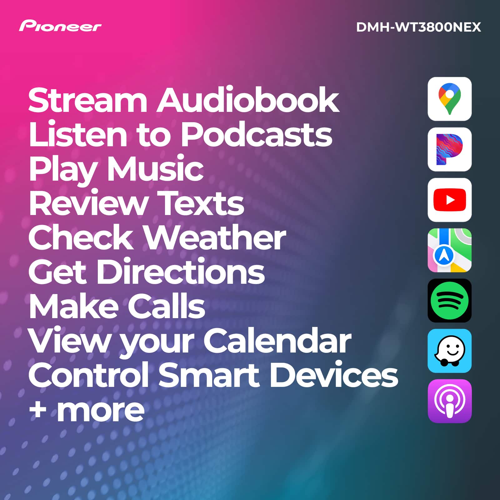Pioneer DMH-WT3800NEX Stream Audiobook Listen to Podcasts Play Music Review Texts Check Weather Get Directions Make Calls View your Calendar Control Smart Devices + more