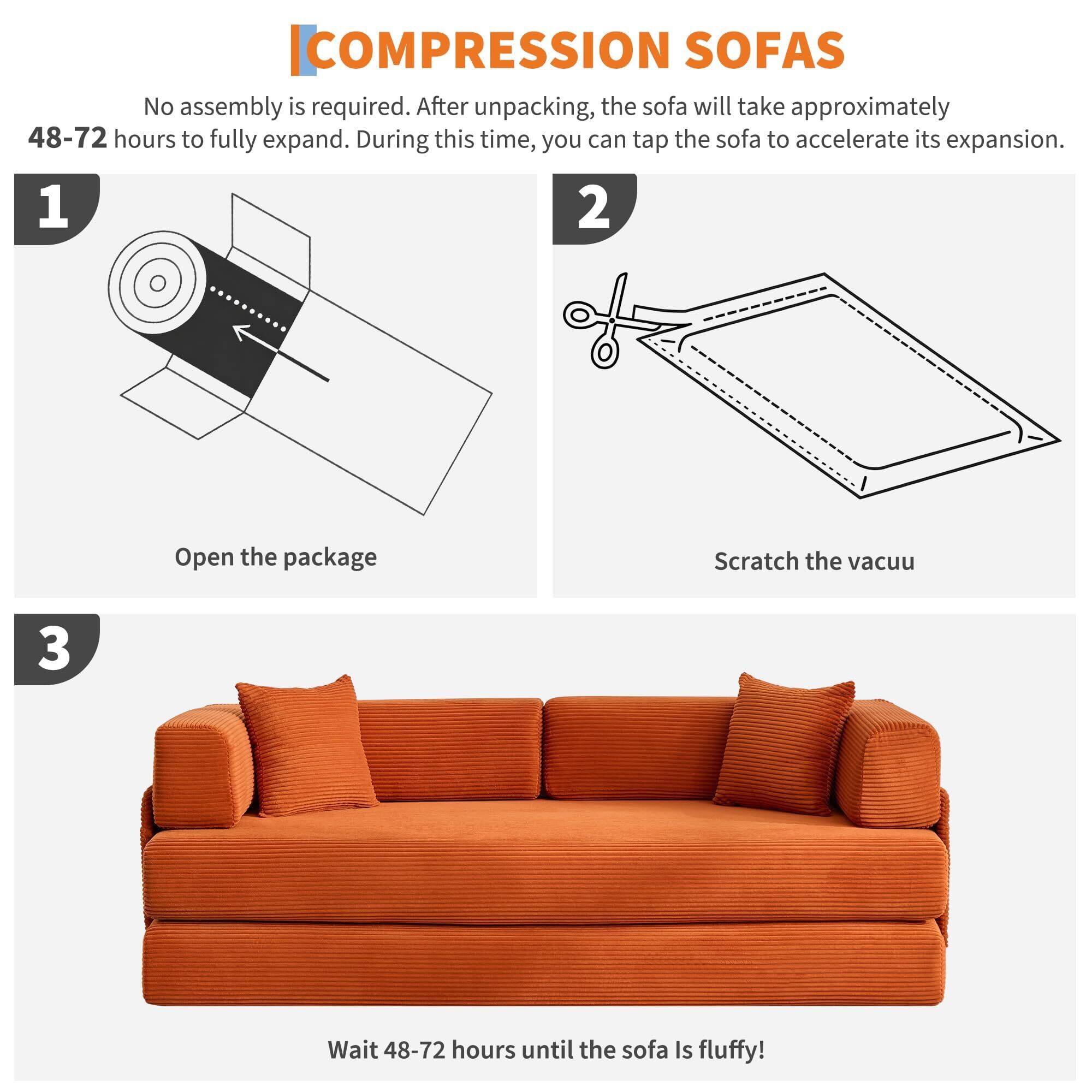 **COMPRESSION SOFAS**

No assembly is required. After unpacking, the sofa will take approximately 48-72 hours to fully expand. During this time, you can tap the sofa to accelerate its expansion.

1. Open the package
2. Scratch the vacuu
3. Wait 48-72 hours until the sofa is fluffy!