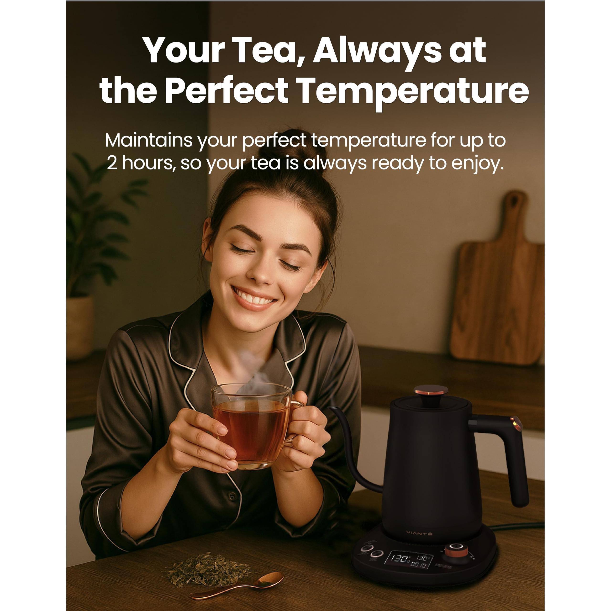 Your Tea, Always at the Perfect Temperature

Maintains your perfect temperature for up to 2 hours, so your tea is always ready to enjoy.