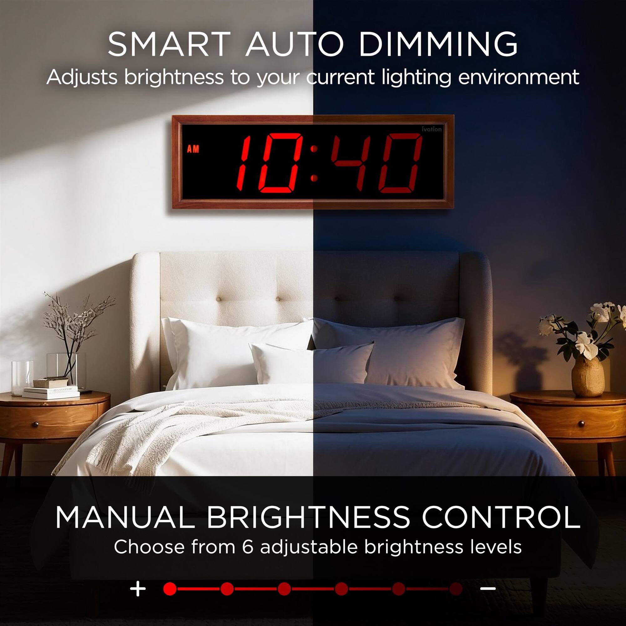 SMART AUTO DIMMING  
Adjusts brightness to your current lighting environment

MANUAL BRIGHTNESS CONTROL  
Choose from 6 adjustable brightness levels