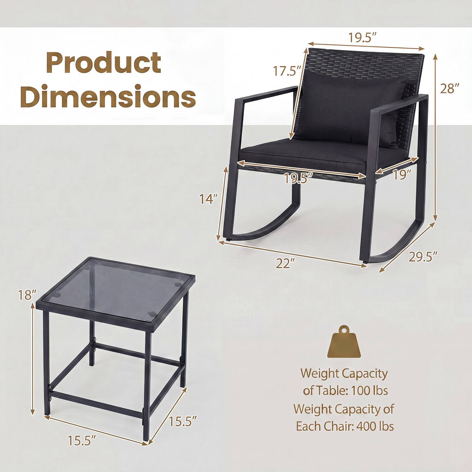 Product Dimensions
17.5"
19.5"
28"
14"
19.5"
19"
22"
29.5"
18"
15.5"
15.5"

Weight Capacity of Table: 100 lbs
Weight Capacity of Each Chair: 400 lbs