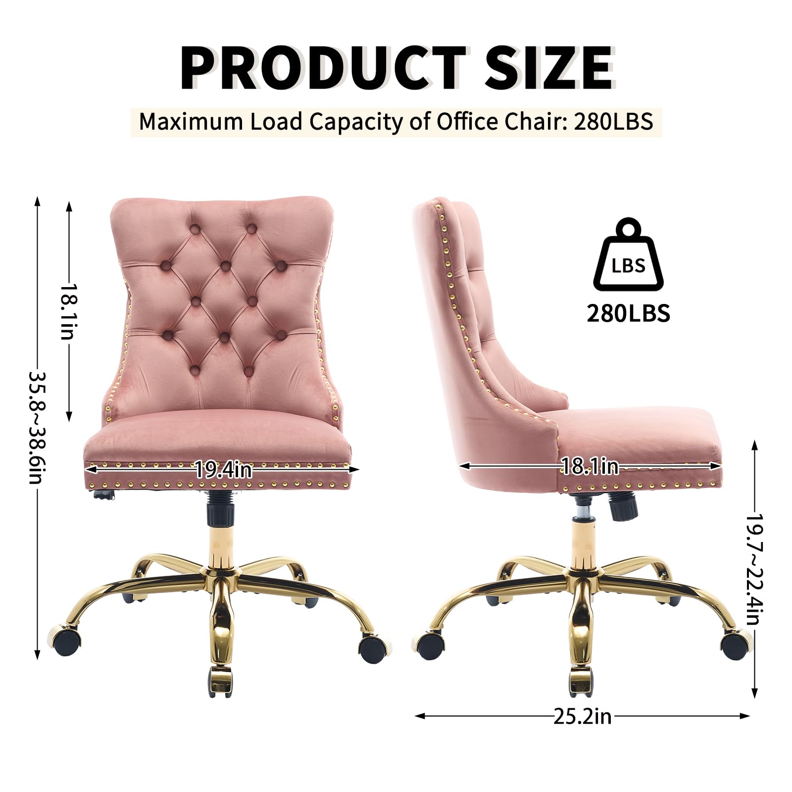 PRODUCT SIZE

Maximum Load Capacity of Office Chair: 280LBS

- 35.8~38.6in
- 18.1in
- 19.4in
- 18.1in
- 19.7~22.4in
- 25.2in

280LBS