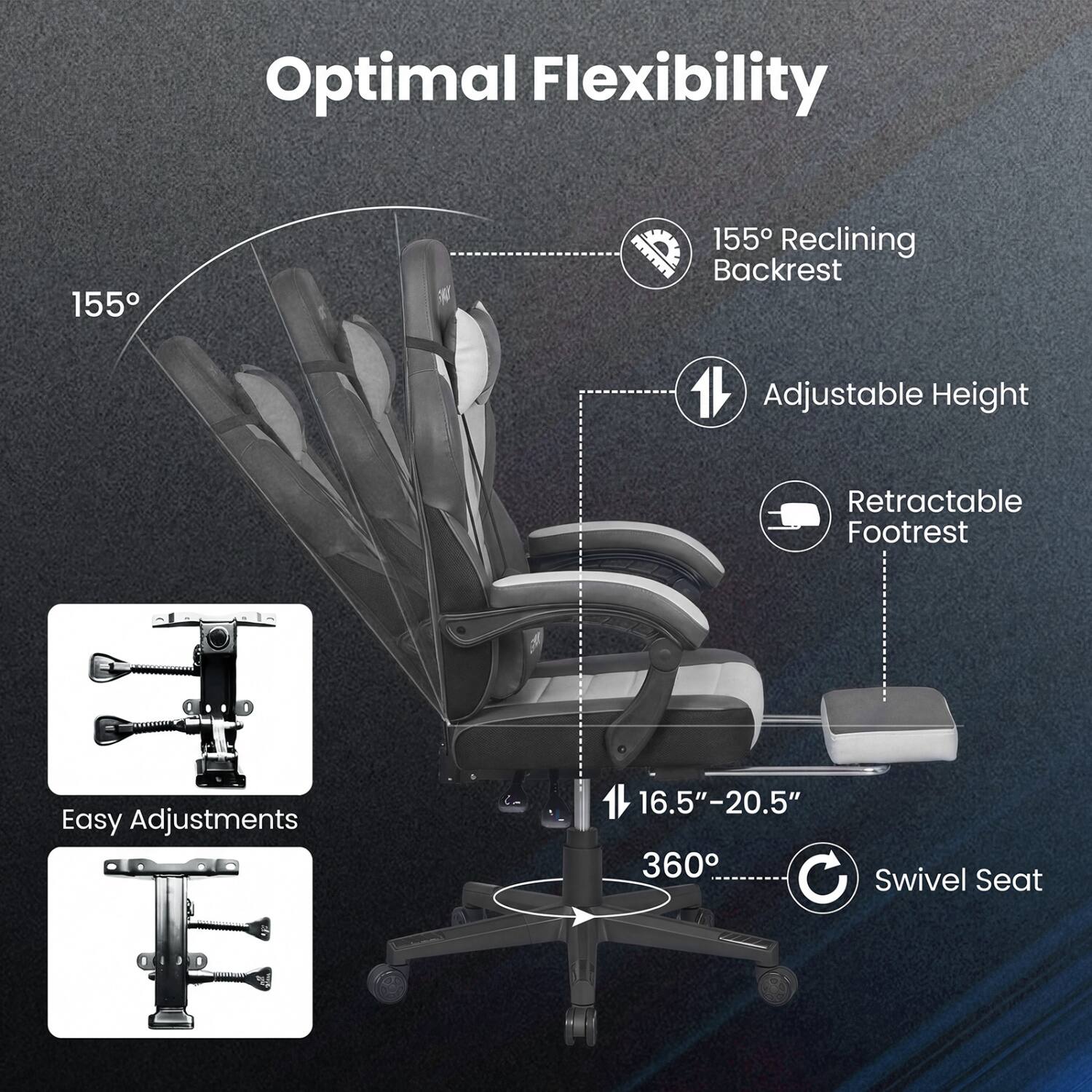 Optimal Flexibility

155° Reclining Backrest
Adjustable Height
Retractable Footrest
Easy Adjustments
16.5"-20.5" 360° Swivel Seat