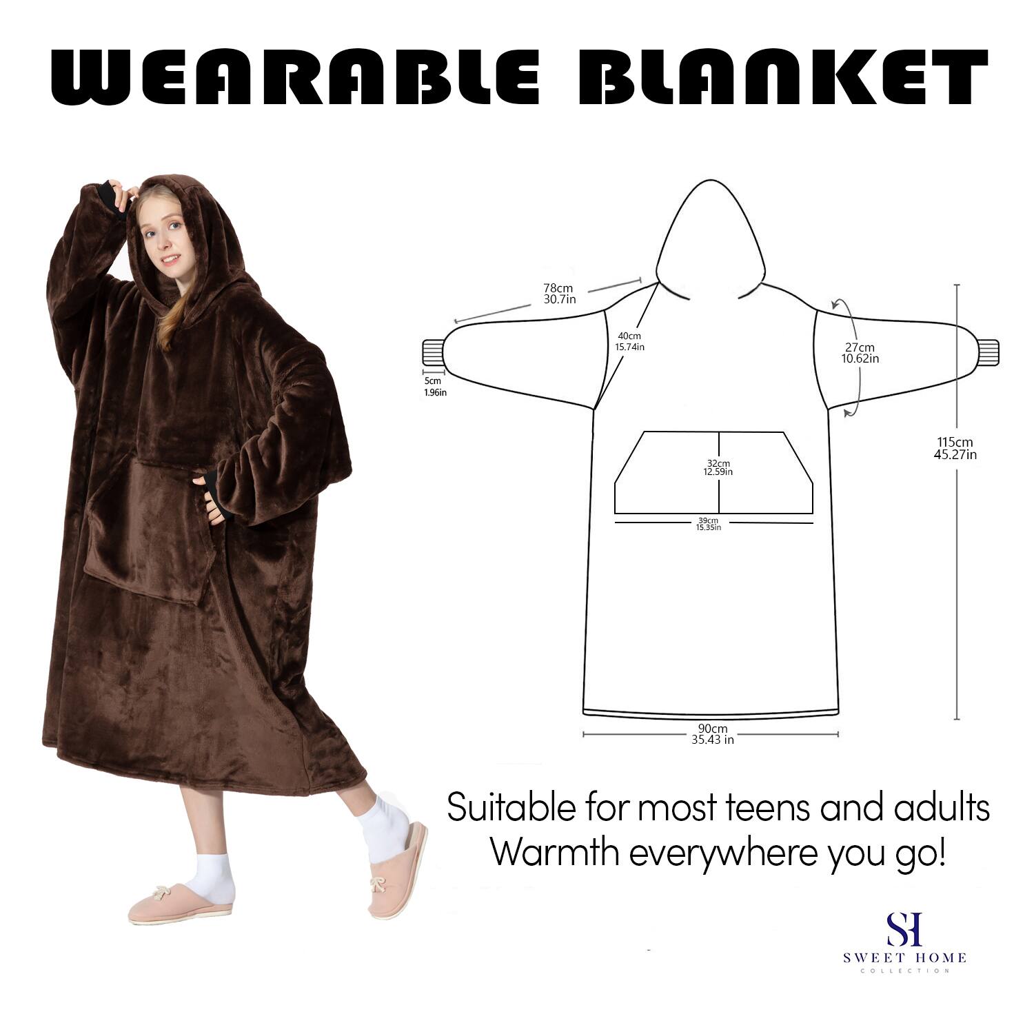 WEARABLE BLANKET

Suitable for most teens and adults  
Warmth everywhere you go!

SI  
SWEET HOME COLLECTION

- 78cm 30.7in
- 400cm 15.74in
- 27cm 10.62in
- 115cm 45.27in
- 90cm 35.43in
- 5cm 1.96in