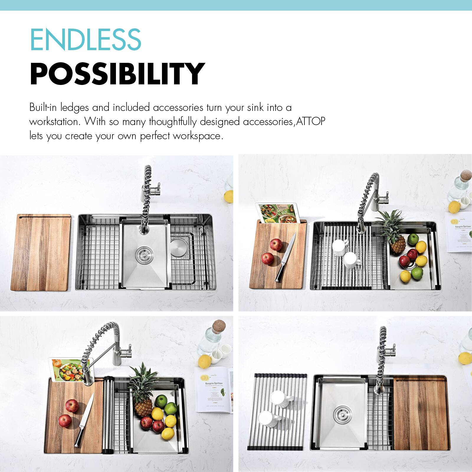 ENDLESS POSSIBILITY

Built-in ledges and included accessories turn your sink into a workstation. With so many thoughtfully designed accessories, ATTOP lets you create your own perfect workspace.