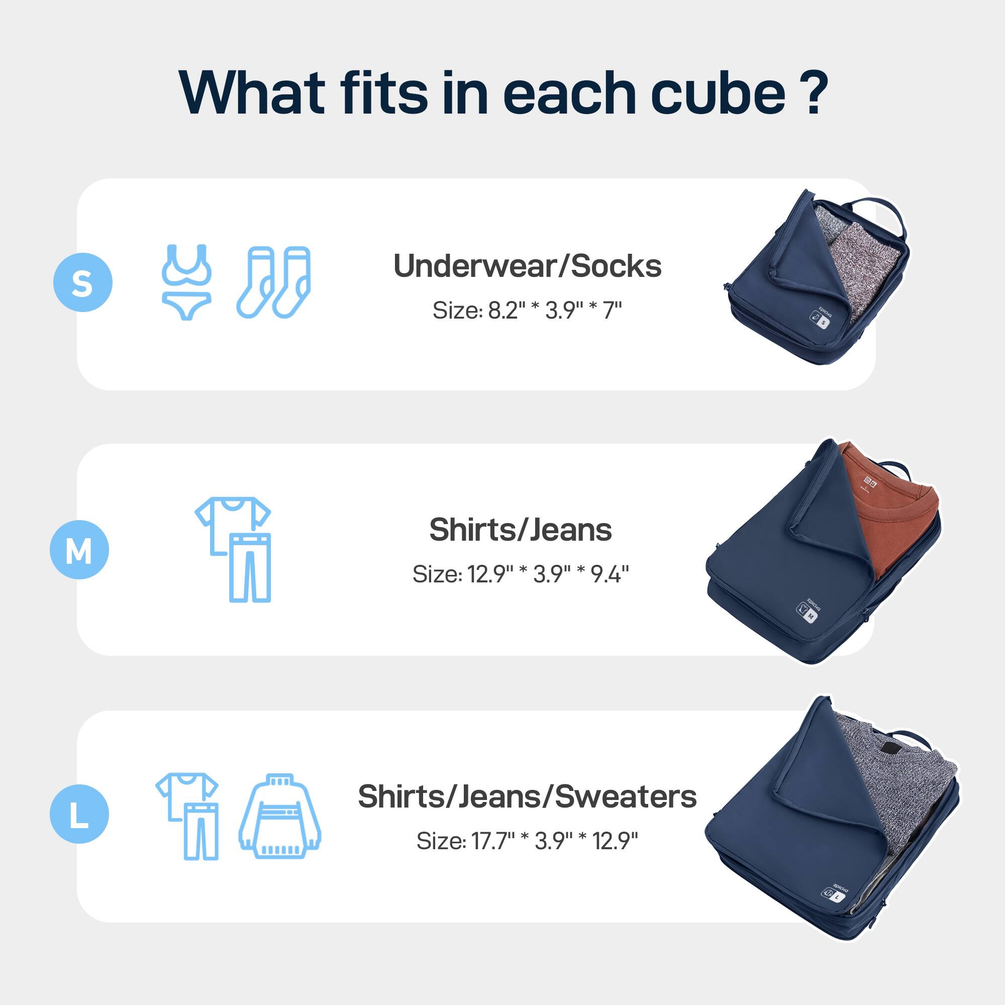 What fits in each cube? ? S Underwear/Socks * Size: 8.2" 3.9" 7" -m M Shirts/Jeans + * Size: 12.9" 3.9" 9.4" L Shirts/Jeans/Sweaters * Size: 17.7" * 3.9" 12.9"