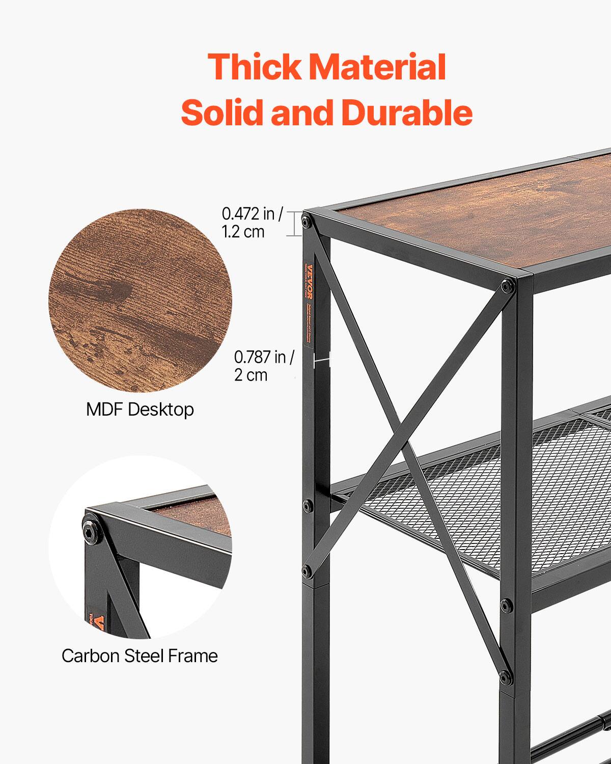 Thick Material  
Solid and Durable  

0.472 in / 1.2 cm  
0.787 in / 2 cm  

MDF Desktop  

Carbon Steel Frame