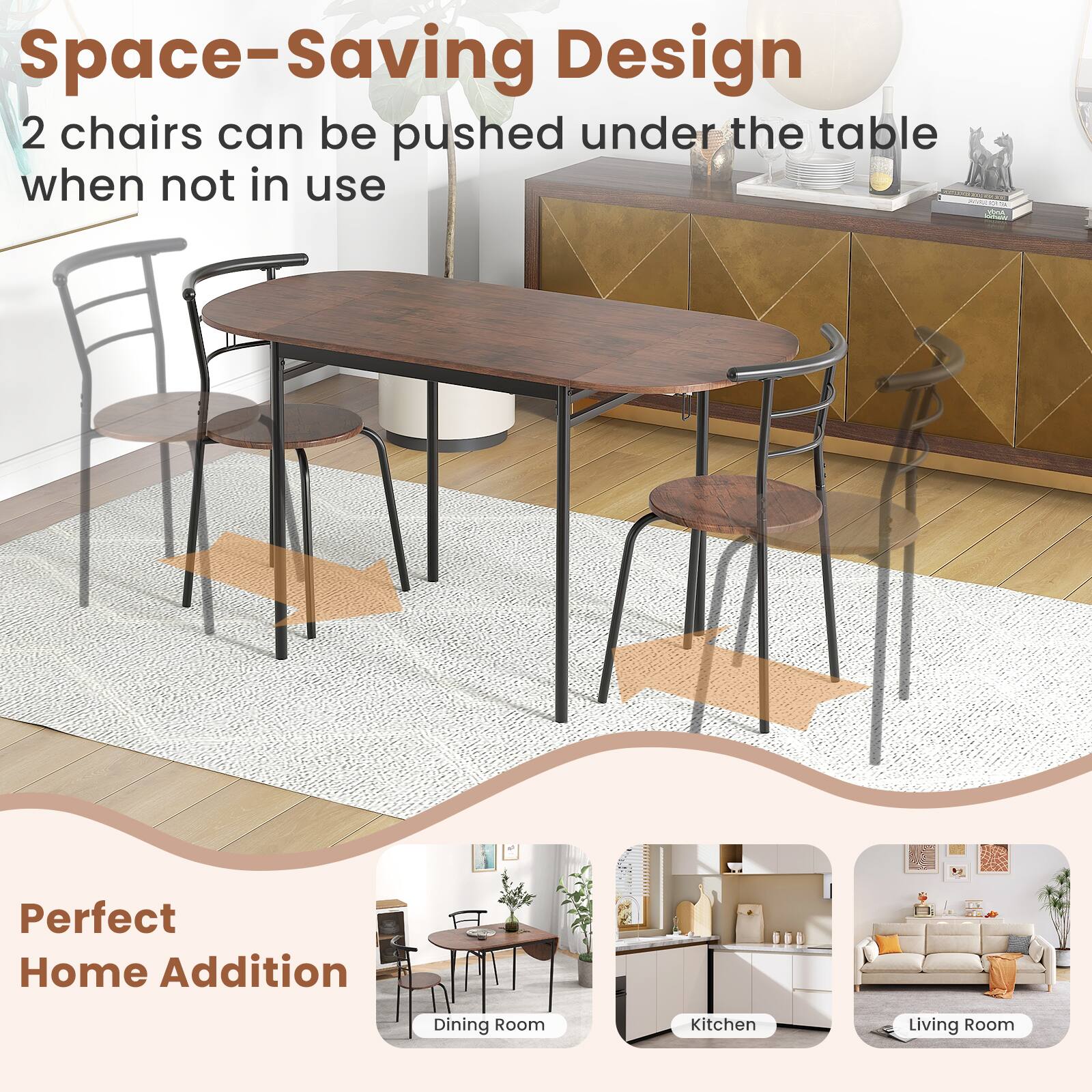 Space-Saving Design  
2 chairs can be pushed under the table when not in use  

Perfect Home Addition  
Dining Room  
Kitchen  
Living Room