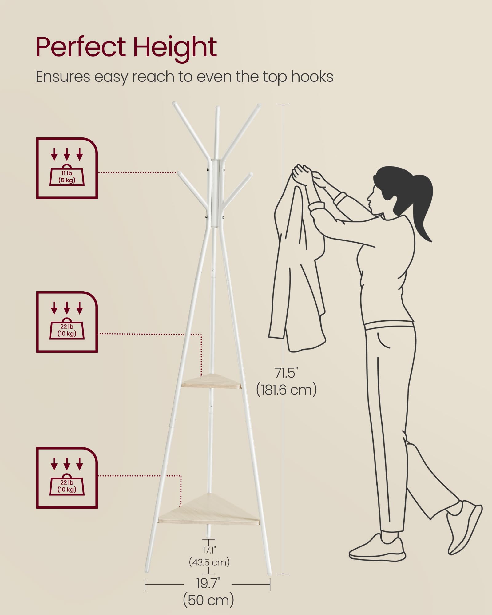 Perfect Height  
Ensures easy reach to even the top hooks  

11 lb (5 kg)  
22 lb (10 kg)  
71.5" (181.6 cm)  
17.1" (43.5 cm)  
19.7" (50 cm)