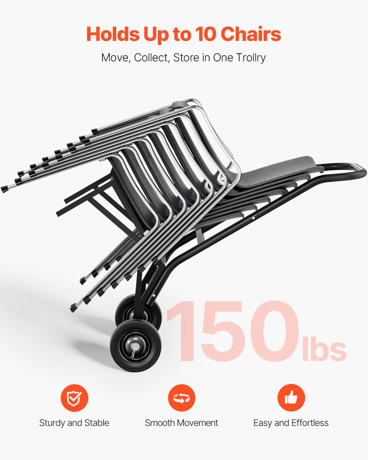 Holds Up to 10 Chairs  
Move, Collect, Store in One Trolley  

150 lbs  

Sturdy and Stable  
Smooth Movement  
Easy and Effortless
