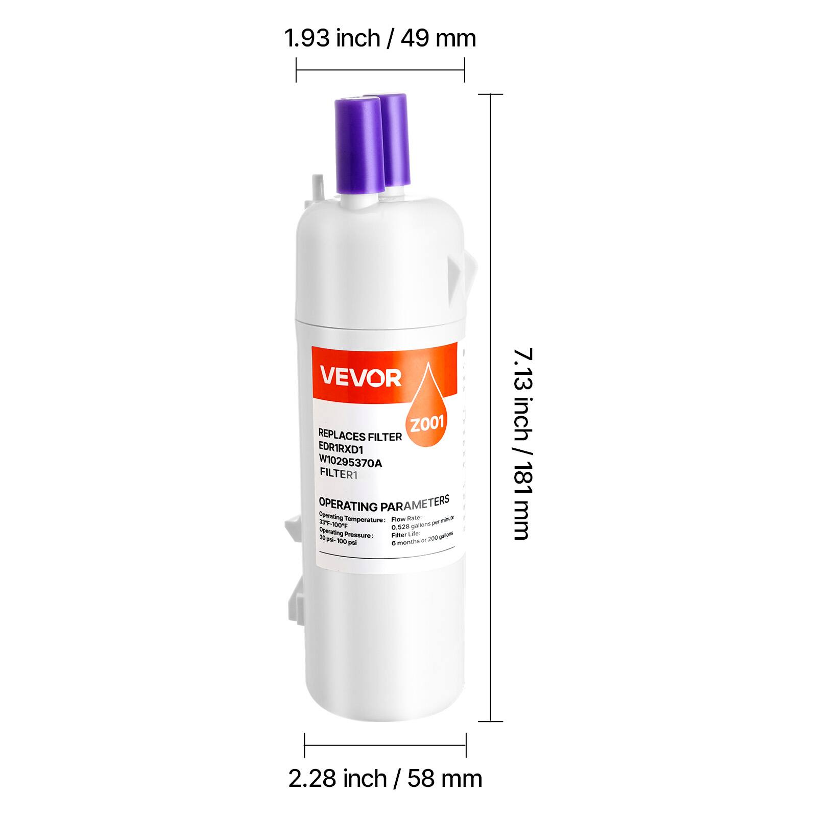 1.93 inch / 49 mm

7.13 inch / 181 mm

2.28 inch / 58 mm

VEVOR Z001

REPLACES FILTER EDRIRXD1 W10295370A FILTER1

OPERATING PARAMETERS

Operating Temperature: 52°F - 127°F

Operating Pressure: 0.5 psi - 100 psi

Flow Rate: 5 gallons per minute

6 months