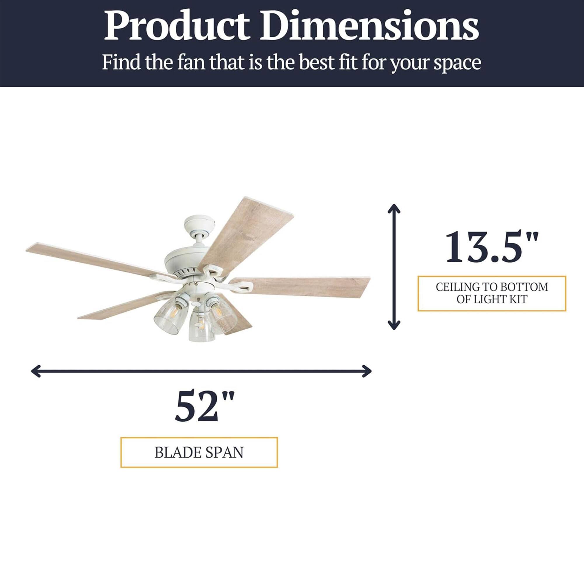 Product Dimensions  
Find the fan that is the best fit for your space  
13.5" CEILING TO BOTTOM OF LIGHT KIT  
52" BLADE SPAN