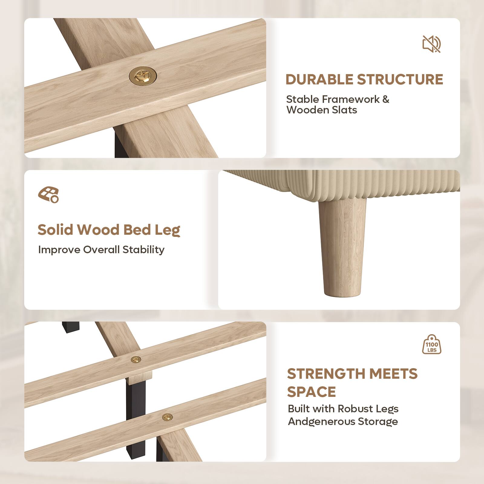 DURABLE STRUCTURE  
Stable Framework & Wooden Slats  
Solid Wood Bed Leg  
Improve Overall Stability  

1100 LBS STRENGTH MEETS SPACE  
Built with Robust Legs And Generous Storage