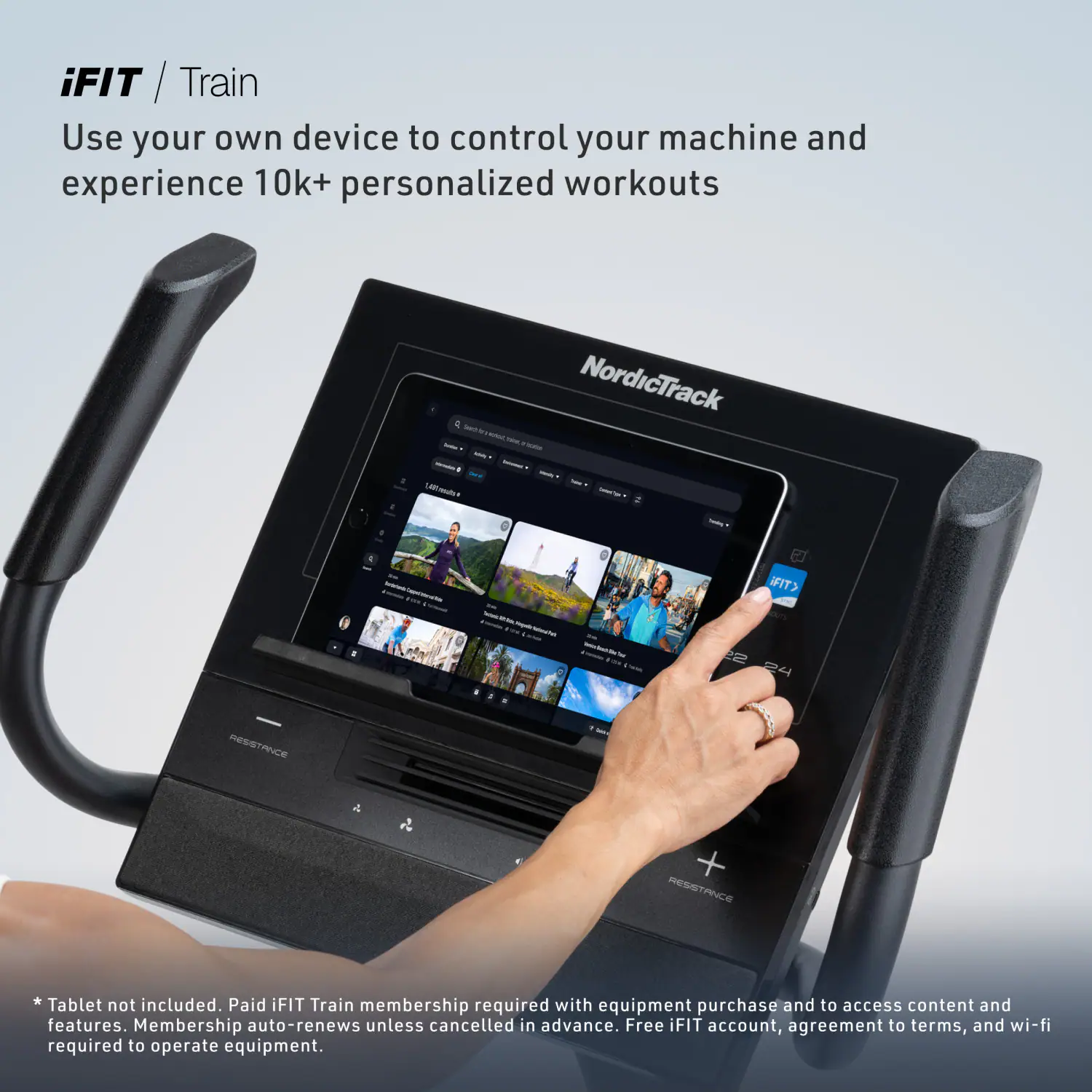 iFIT / Train  
Use your own device to control your machine and experience 10k+ personalized workouts

2  
D NordicTrack Seace - me Drinks cocation - 0 adulten:2013  
tockemed BOTTLE  
iFIT>  
THANK  
22 24  
RESSTANCE  
RESSTANCE  
*Tablet not included. Paid iFIT Train membership required with equipment purchase and to access content and features. Membership auto-renews unless cancelled in advance. Free iFIT account, agreement to terms, and wi-fi required to operate equipment.