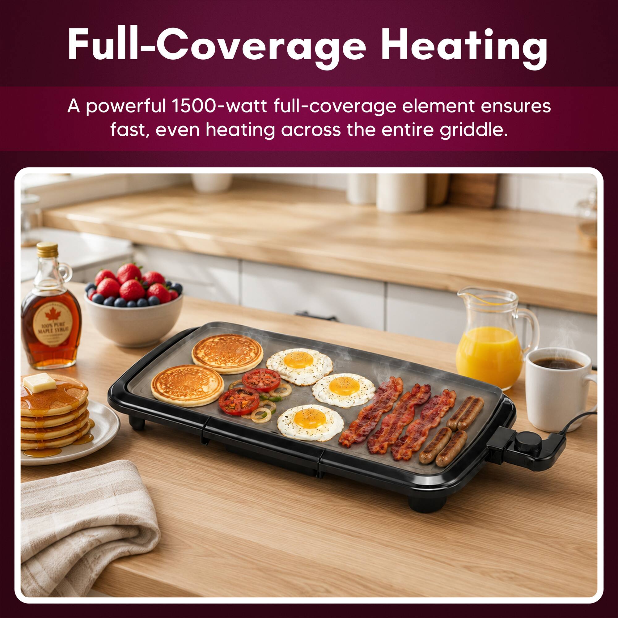 Full-Coverage Heating

A powerful 1500-watt full-coverage element ensures fast, even heating across the entire griddle.