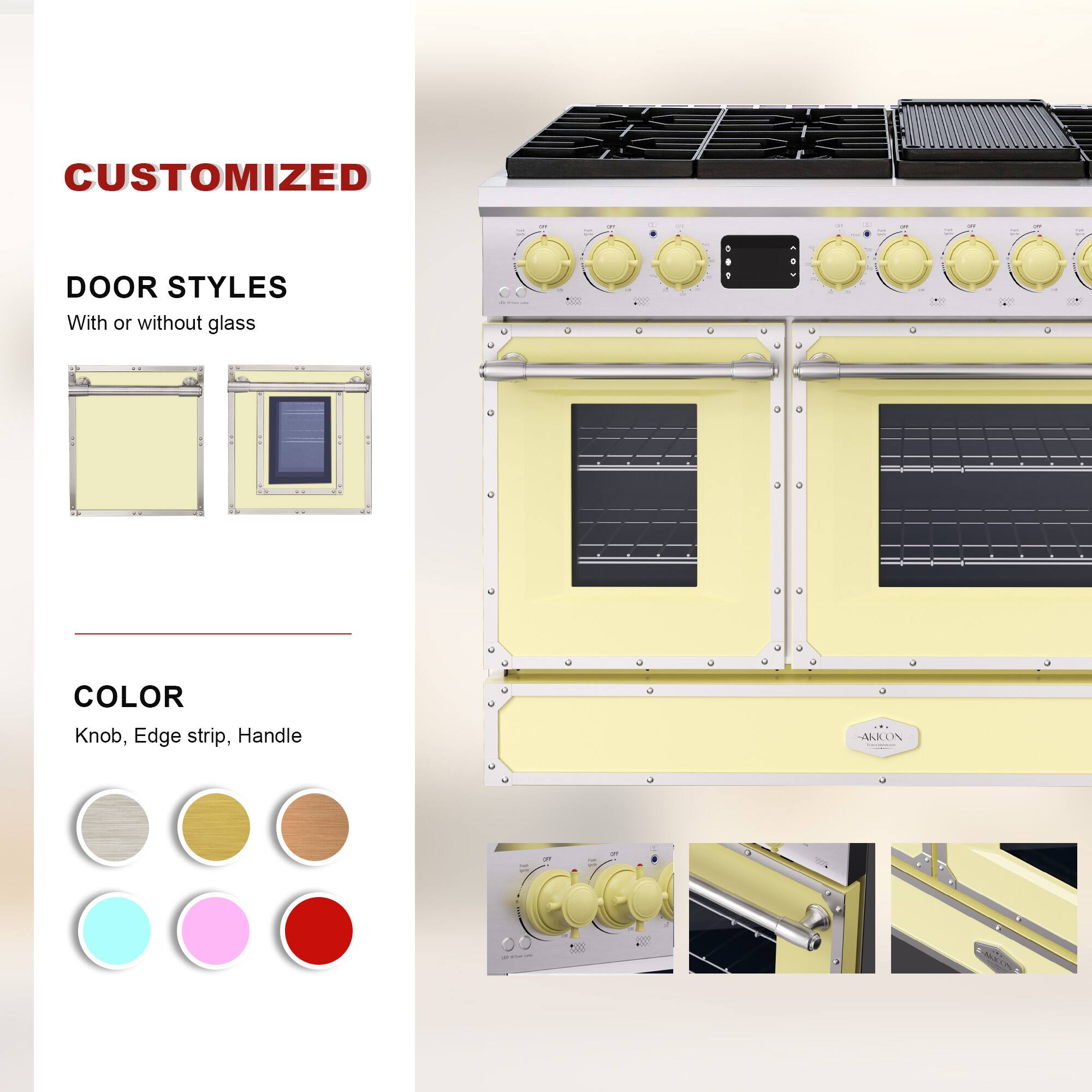 CUSTOMIZED  
DOOR STYLES  
With or without glass  

COLOR  
Knob, Edge strip, Handle  

AKICON